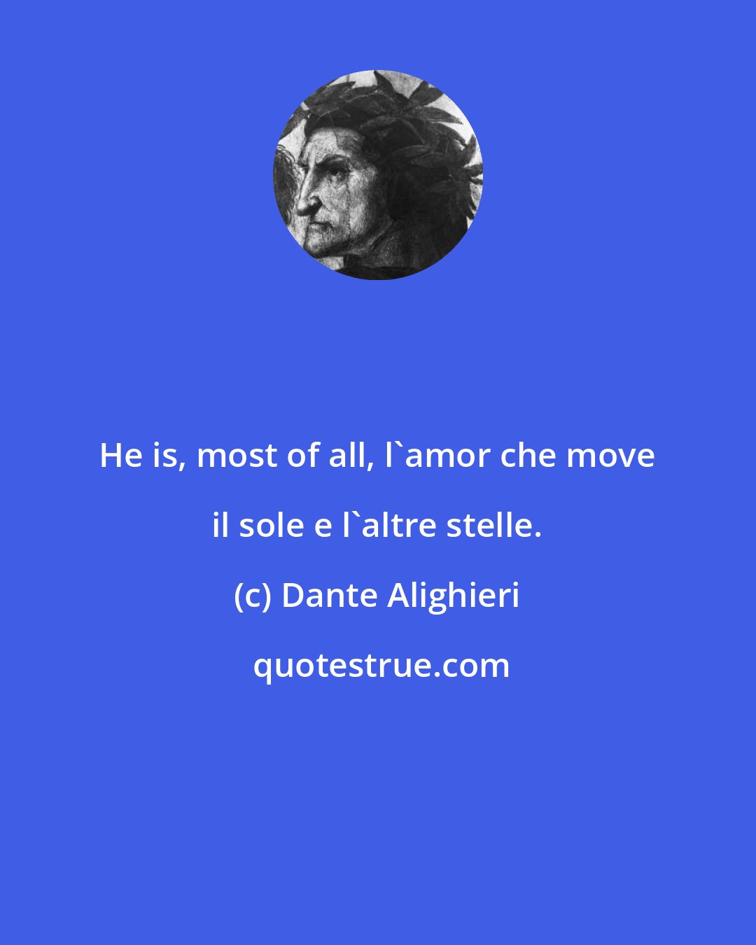 Dante Alighieri: He is, most of all, l'amor che move il sole e l'altre stelle.