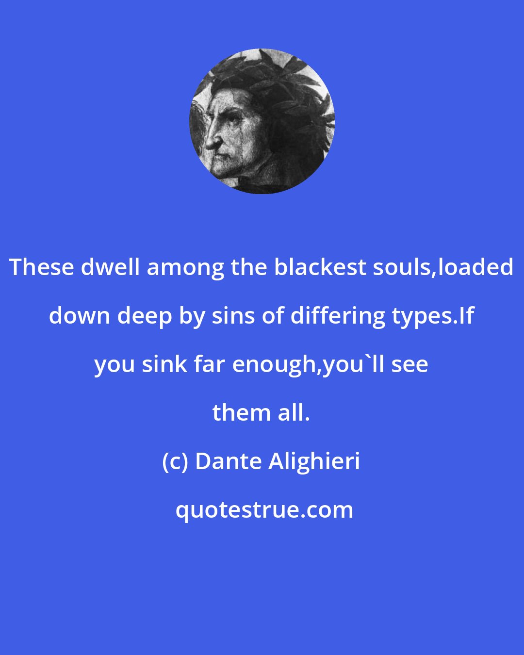 Dante Alighieri: These dwell among the blackest souls,loaded down deep by sins of differing types.If you sink far enough,you'll see them all.