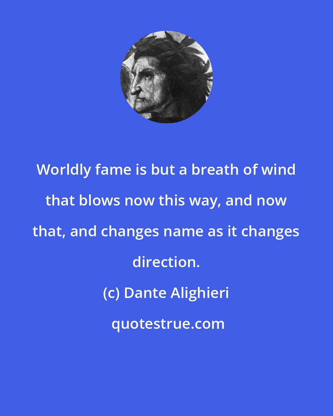Dante Alighieri: Worldly fame is but a breath of wind that blows now this way, and now that, and changes name as it changes direction.