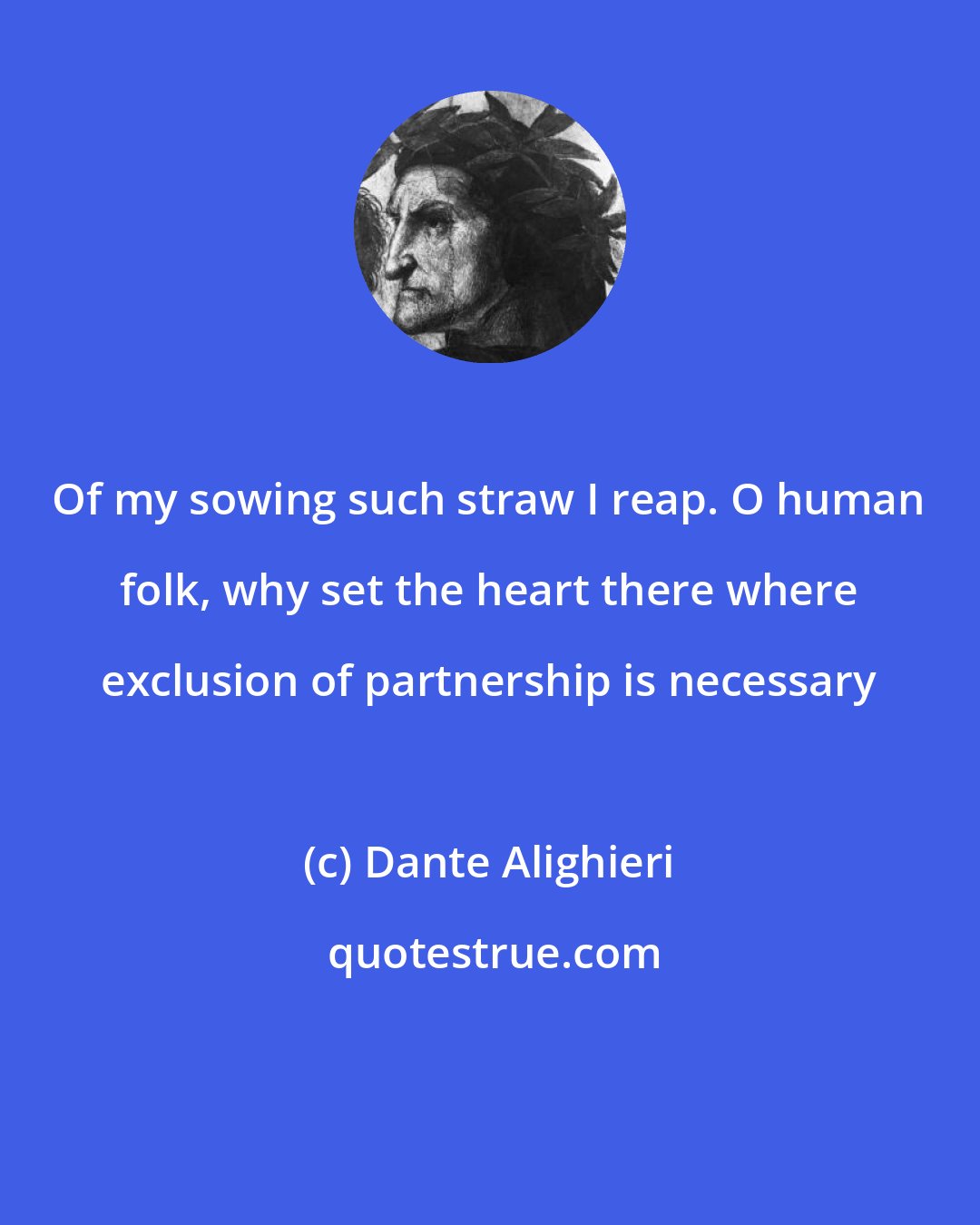 Dante Alighieri: Of my sowing such straw I reap. O human folk, why set the heart there where exclusion of partnership is necessary