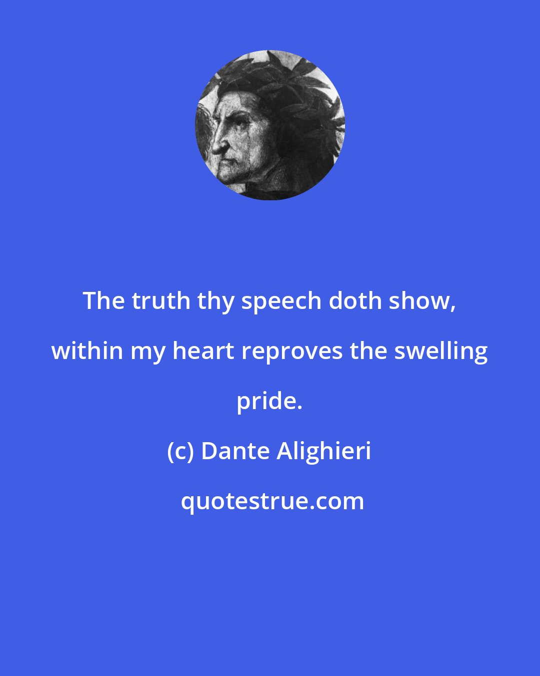 Dante Alighieri: The truth thy speech doth show, within my heart reproves the swelling pride.