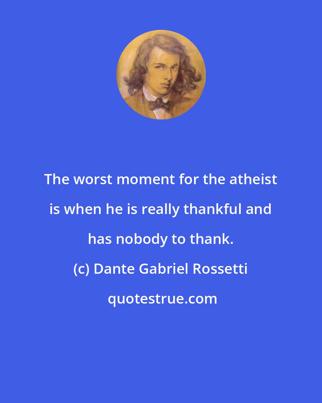 Dante Gabriel Rossetti: The worst moment for the atheist is when he is really thankful and has nobody to thank.