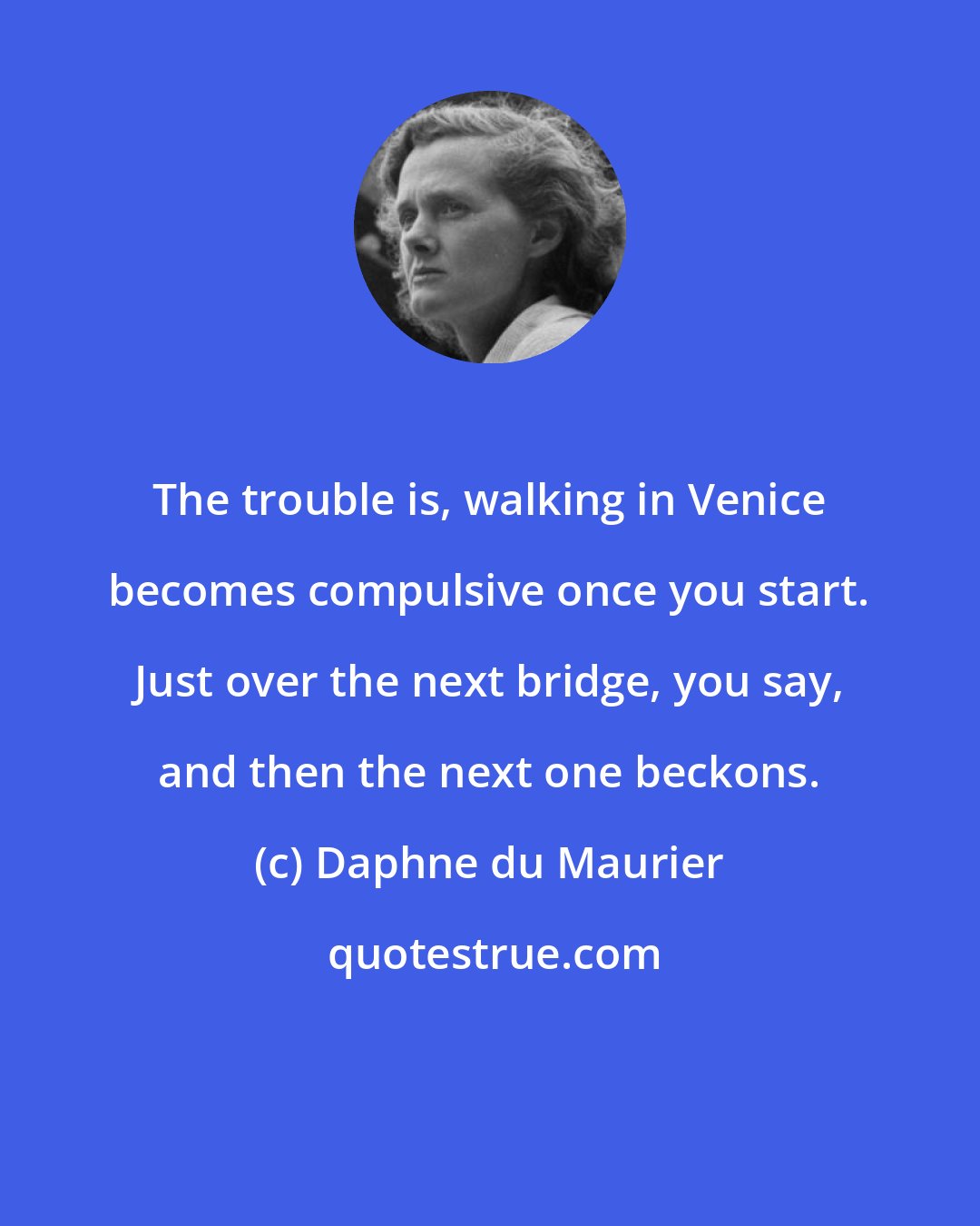 Daphne du Maurier: The trouble is, walking in Venice becomes compulsive once you start. Just over the next bridge, you say, and then the next one beckons.
