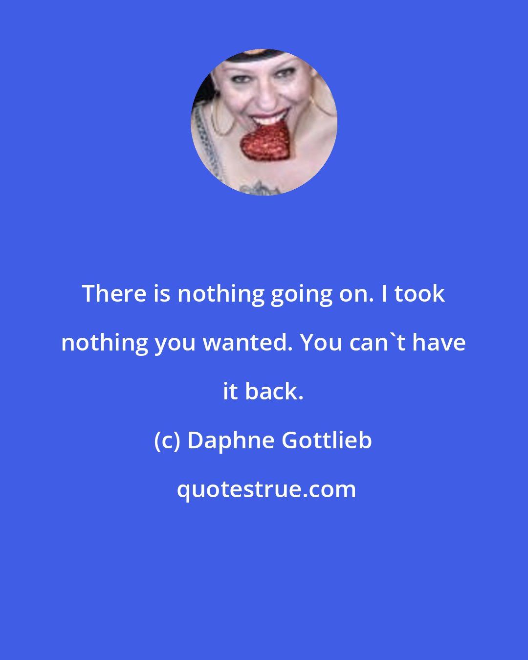 Daphne Gottlieb: There is nothing going on. I took nothing you wanted. You can't have it back.