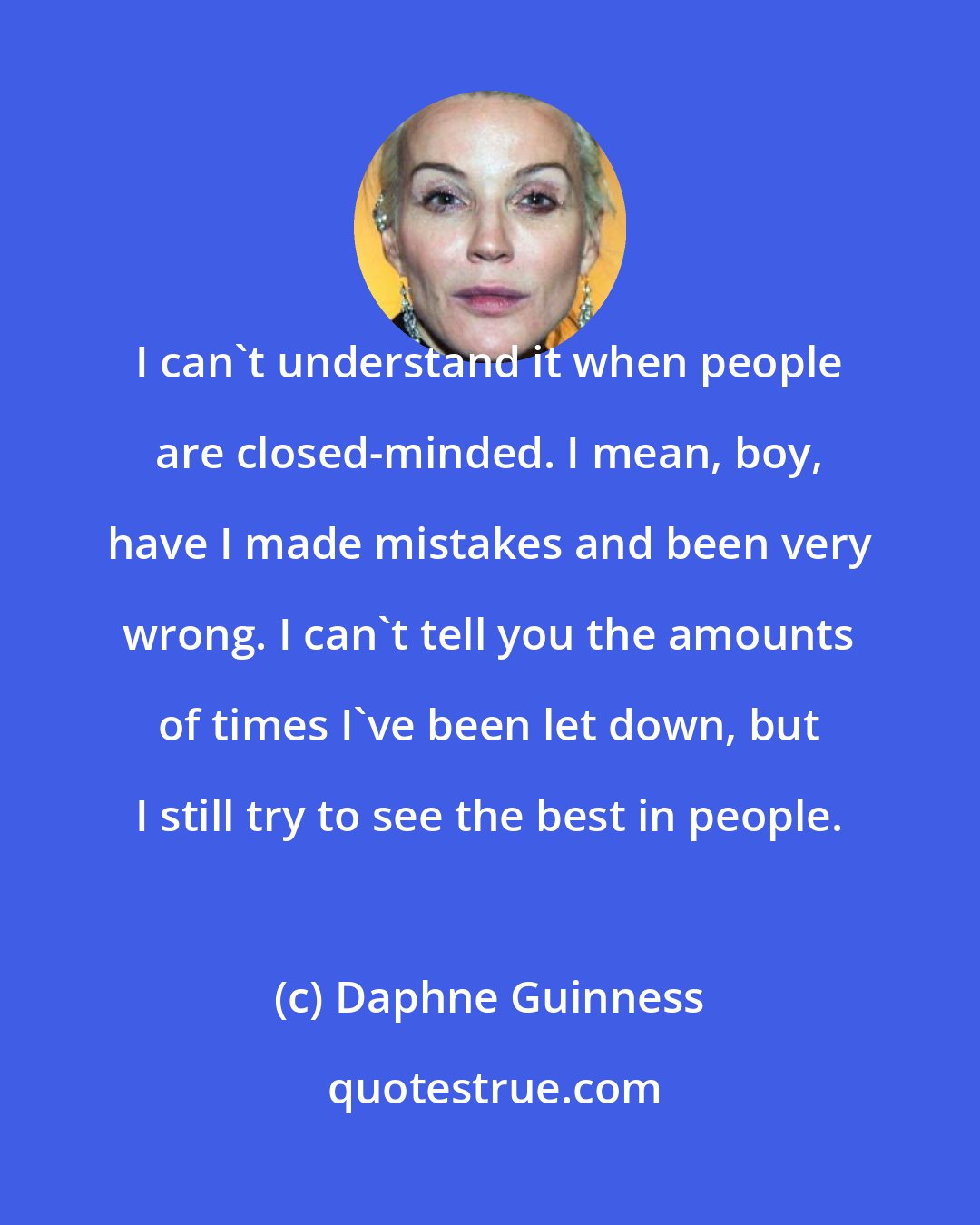 Daphne Guinness: I can't understand it when people are closed-minded. I mean, boy, have I made mistakes and been very wrong. I can't tell you the amounts of times I've been let down, but I still try to see the best in people.