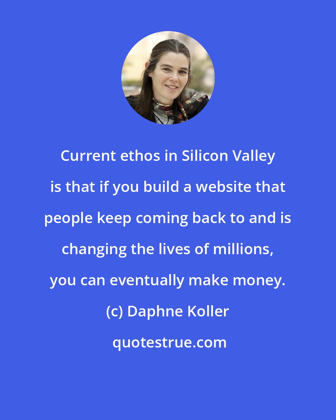 Daphne Koller: Current ethos in Silicon Valley is that if you build a website that people keep coming back to and is changing the lives of millions, you can eventually make money.