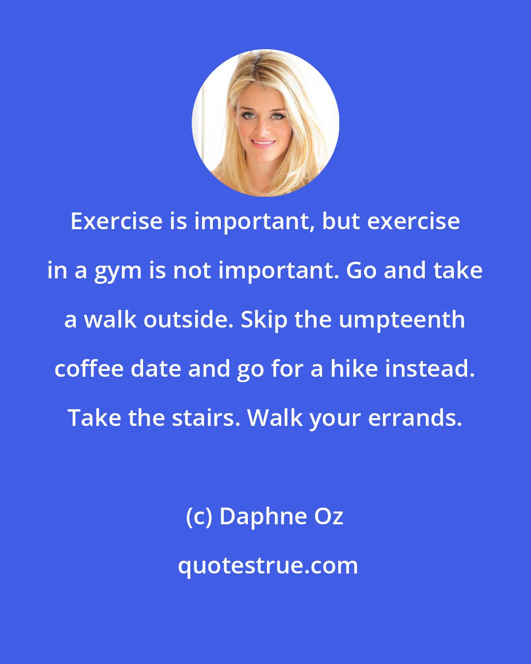 Daphne Oz: Exercise is important, but exercise in a gym is not important. Go and take a walk outside. Skip the umpteenth coffee date and go for a hike instead. Take the stairs. Walk your errands.