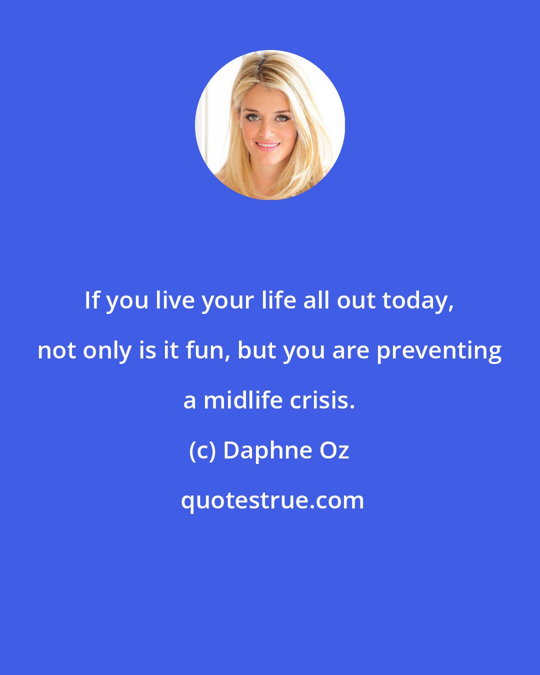 Daphne Oz: If you live your life all out today, not only is it fun, but you are preventing a midlife crisis.