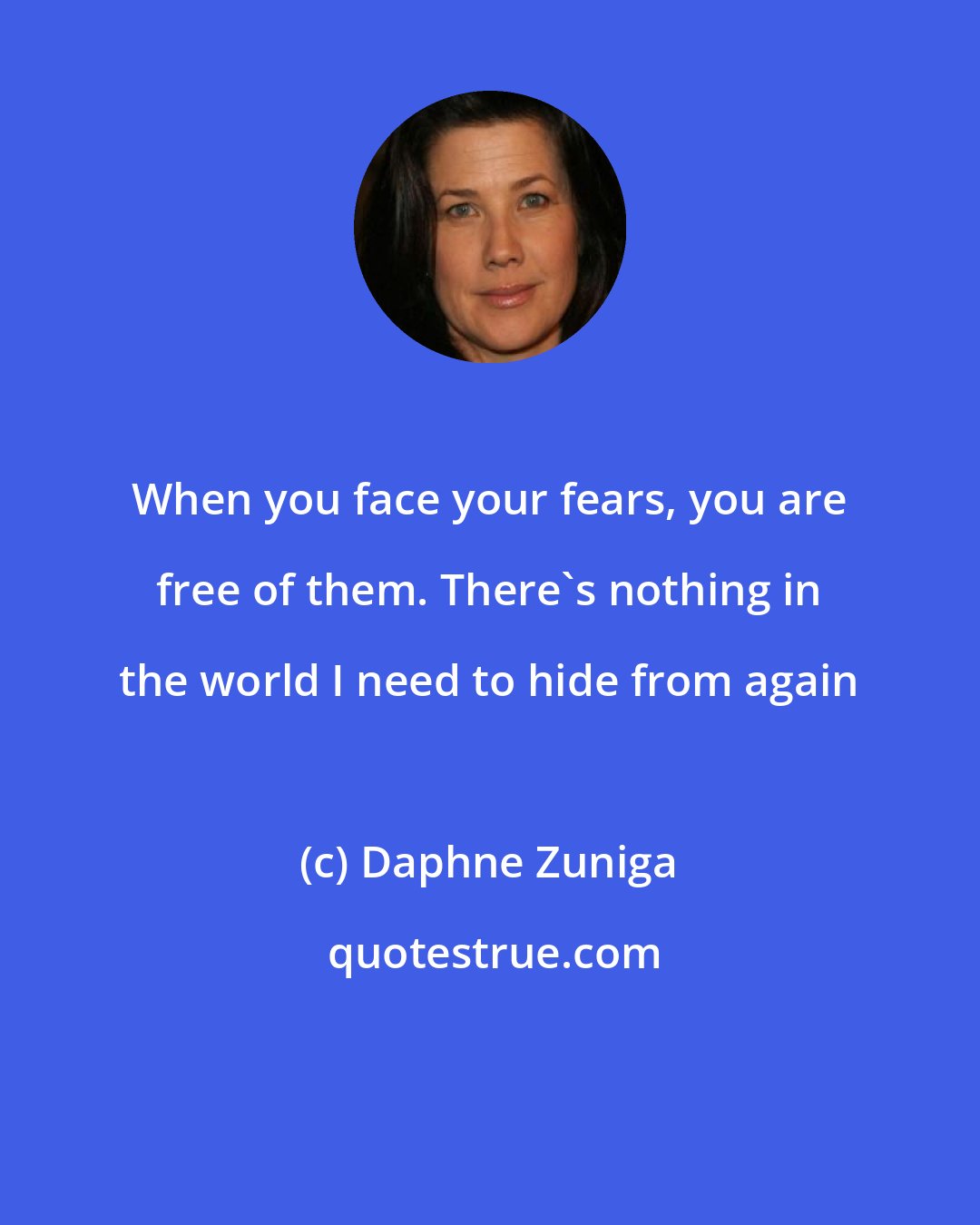 Daphne Zuniga: When you face your fears, you are free of them. There's nothing in the world I need to hide from again
