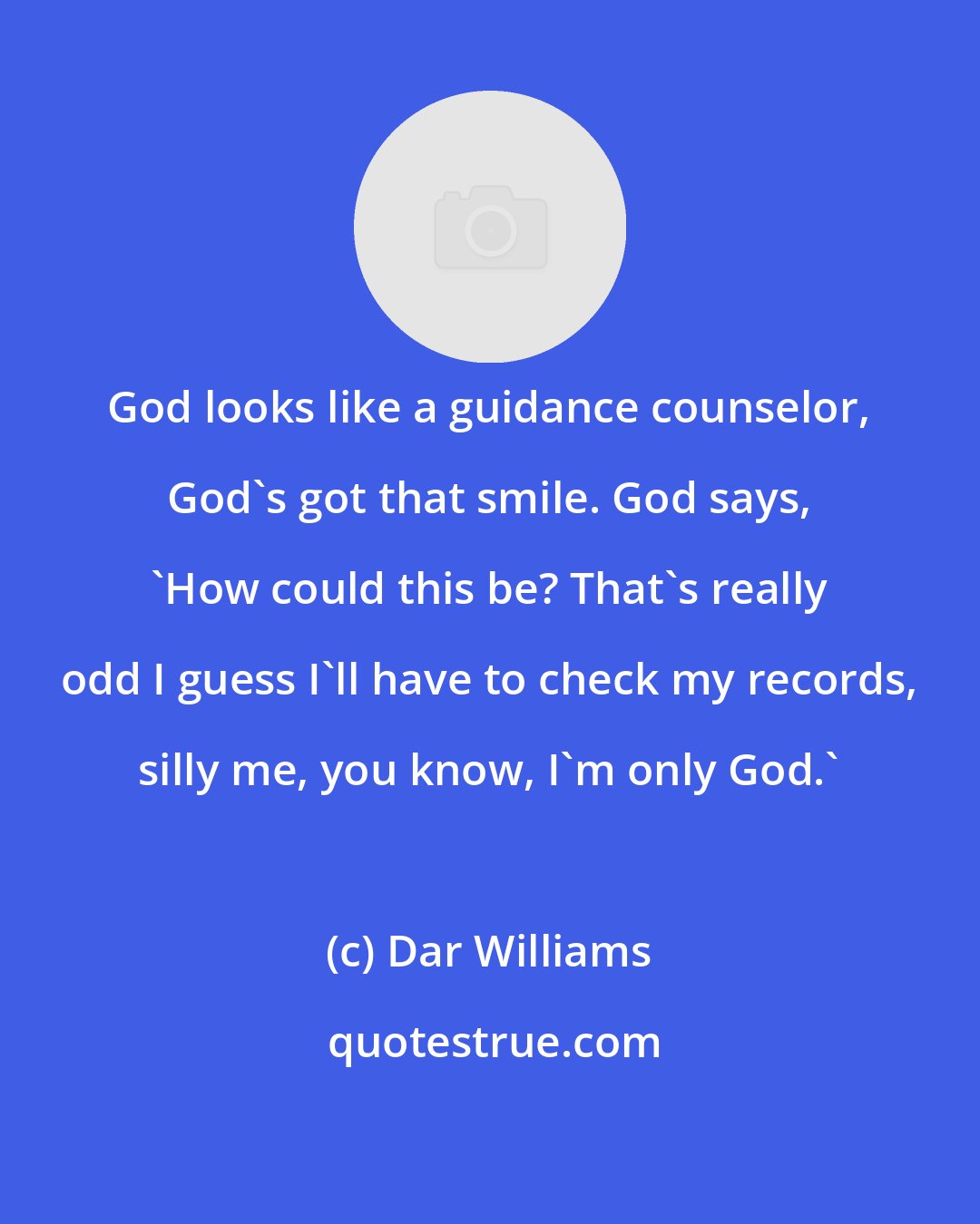 Dar Williams: God looks like a guidance counselor, God's got that smile. God says, 'How could this be? That's really odd I guess I'll have to check my records, silly me, you know, I'm only God.'