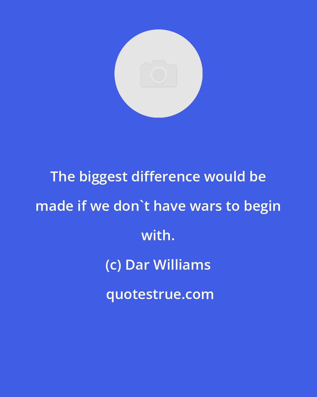 Dar Williams: The biggest difference would be made if we don't have wars to begin with.