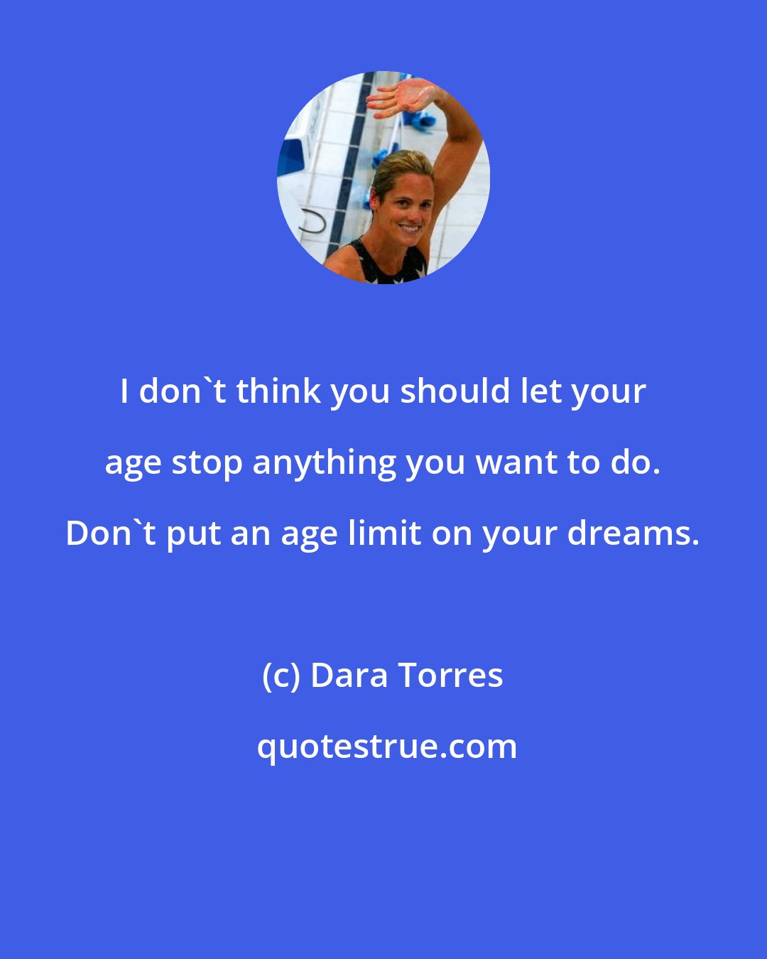 Dara Torres: I don't think you should let your age stop anything you want to do. Don't put an age limit on your dreams.