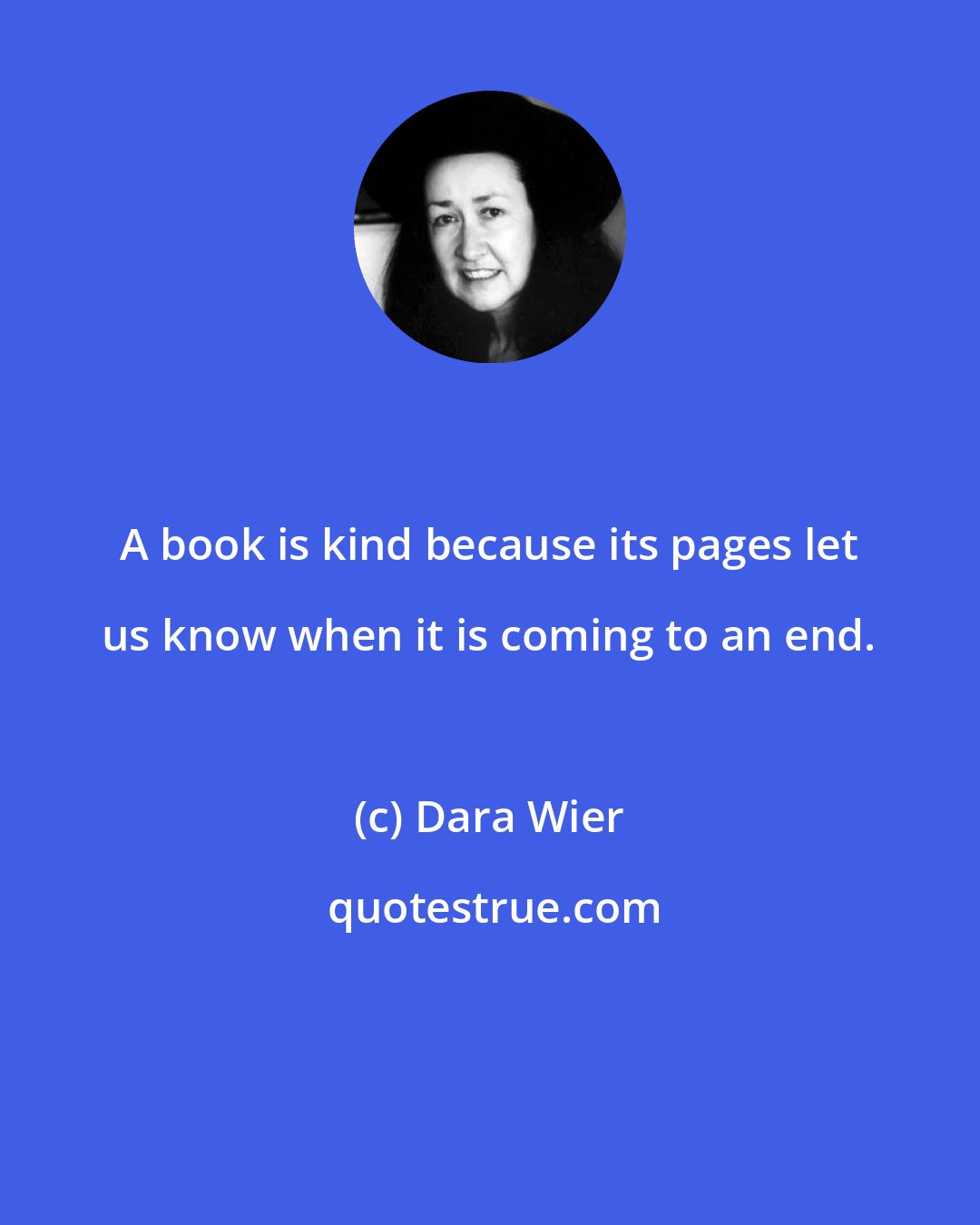 Dara Wier: A book is kind because its pages let us know when it is coming to an end.
