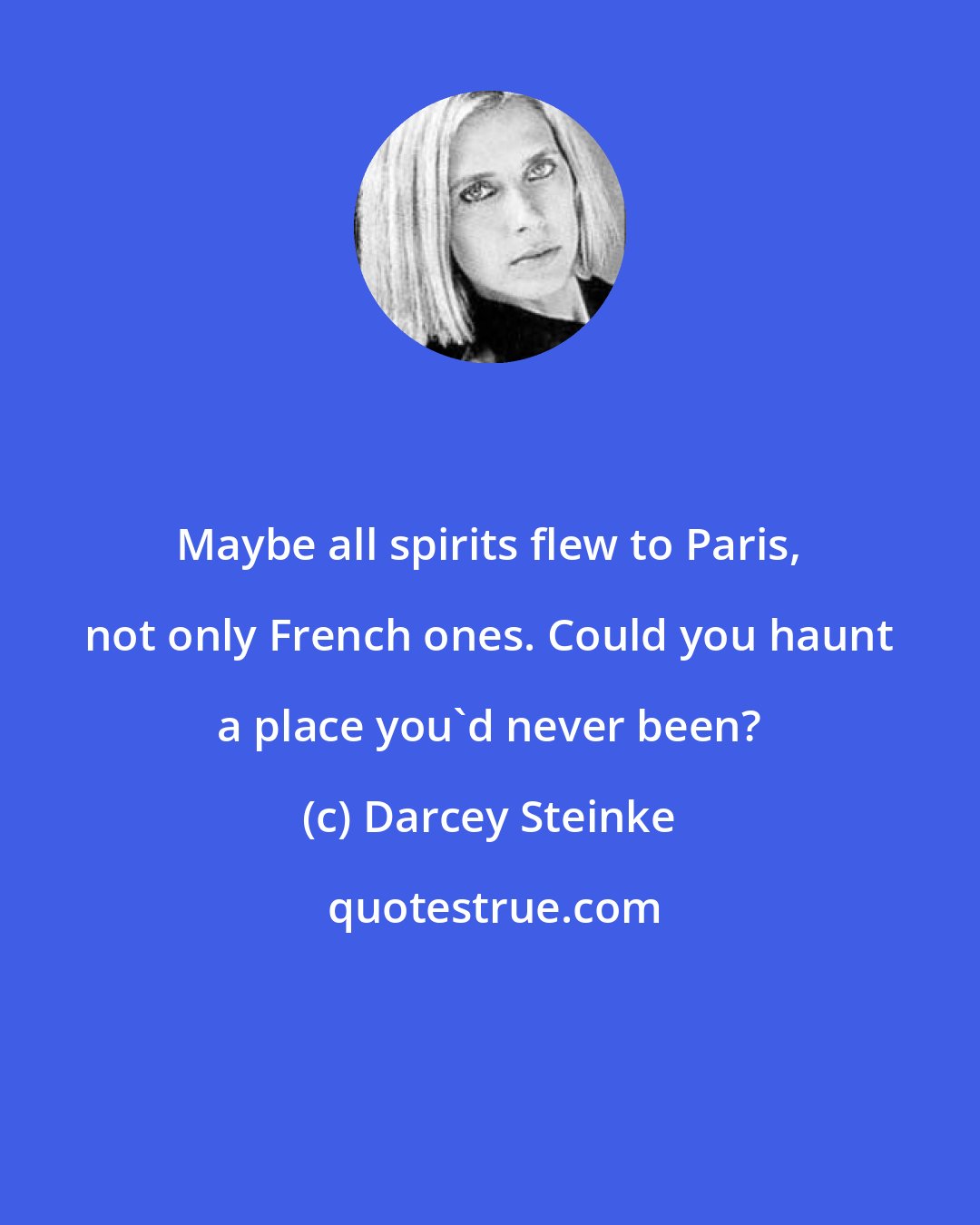 Darcey Steinke: Maybe all spirits flew to Paris, not only French ones. Could you haunt a place you'd never been?