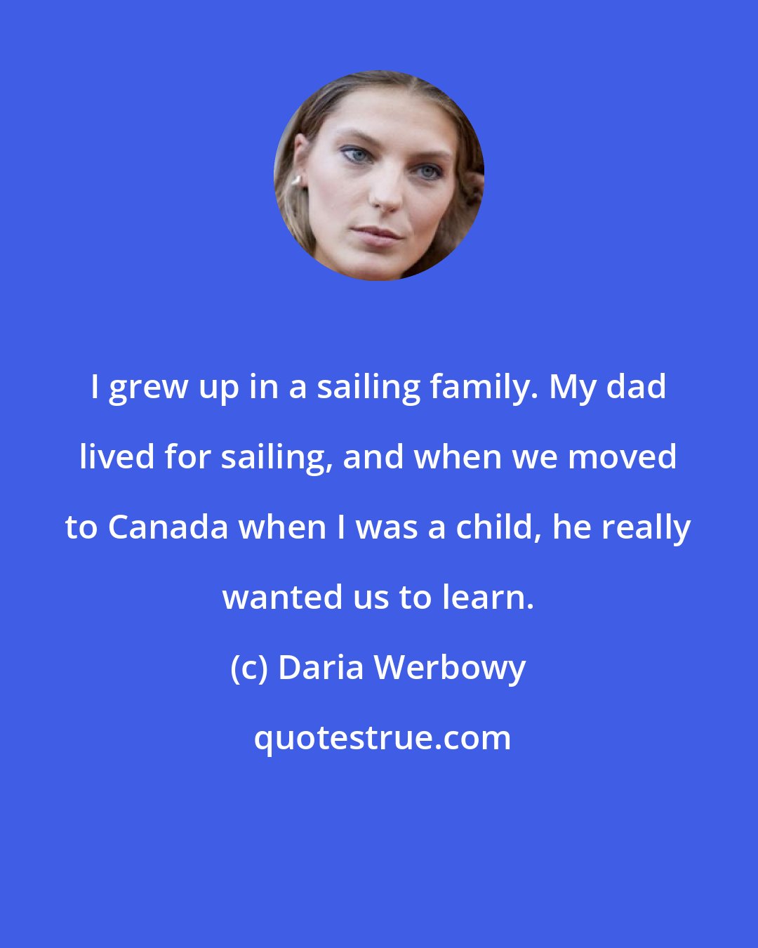 Daria Werbowy: I grew up in a sailing family. My dad lived for sailing, and when we moved to Canada when I was a child, he really wanted us to learn.