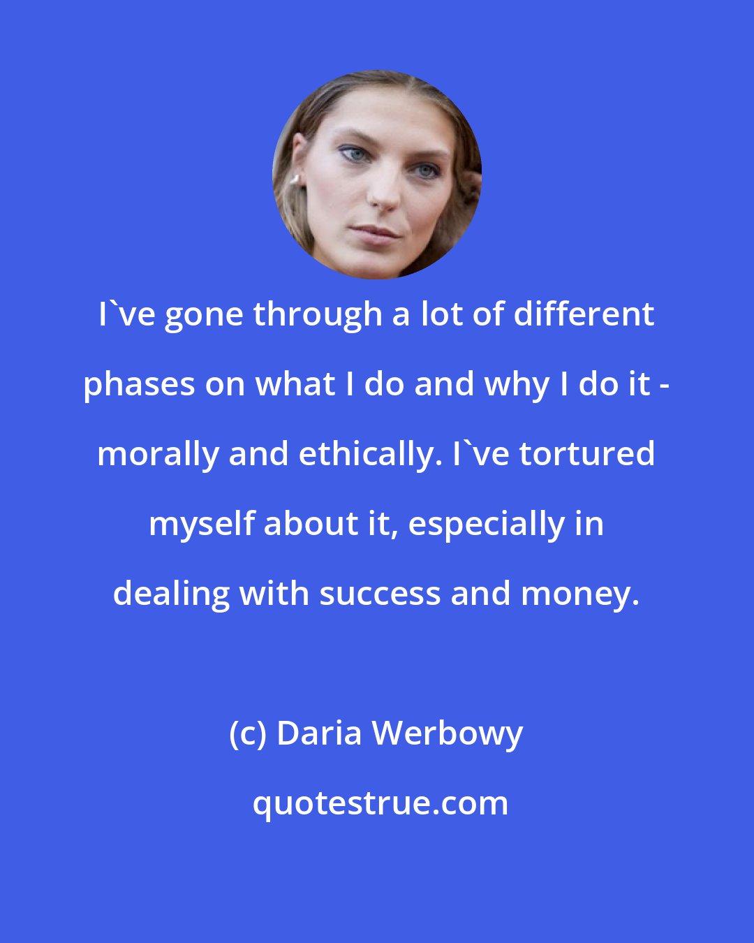 Daria Werbowy: I've gone through a lot of different phases on what I do and why I do it - morally and ethically. I've tortured myself about it, especially in dealing with success and money.