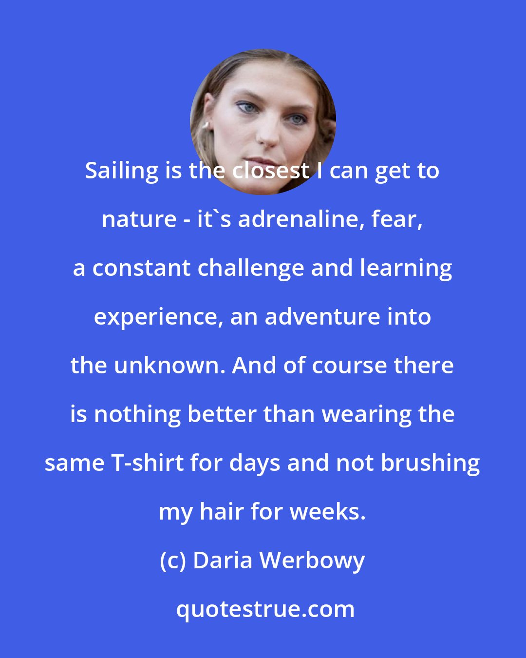 Daria Werbowy: Sailing is the closest I can get to nature - it's adrenaline, fear, a constant challenge and learning experience, an adventure into the unknown. And of course there is nothing better than wearing the same T-shirt for days and not brushing my hair for weeks.