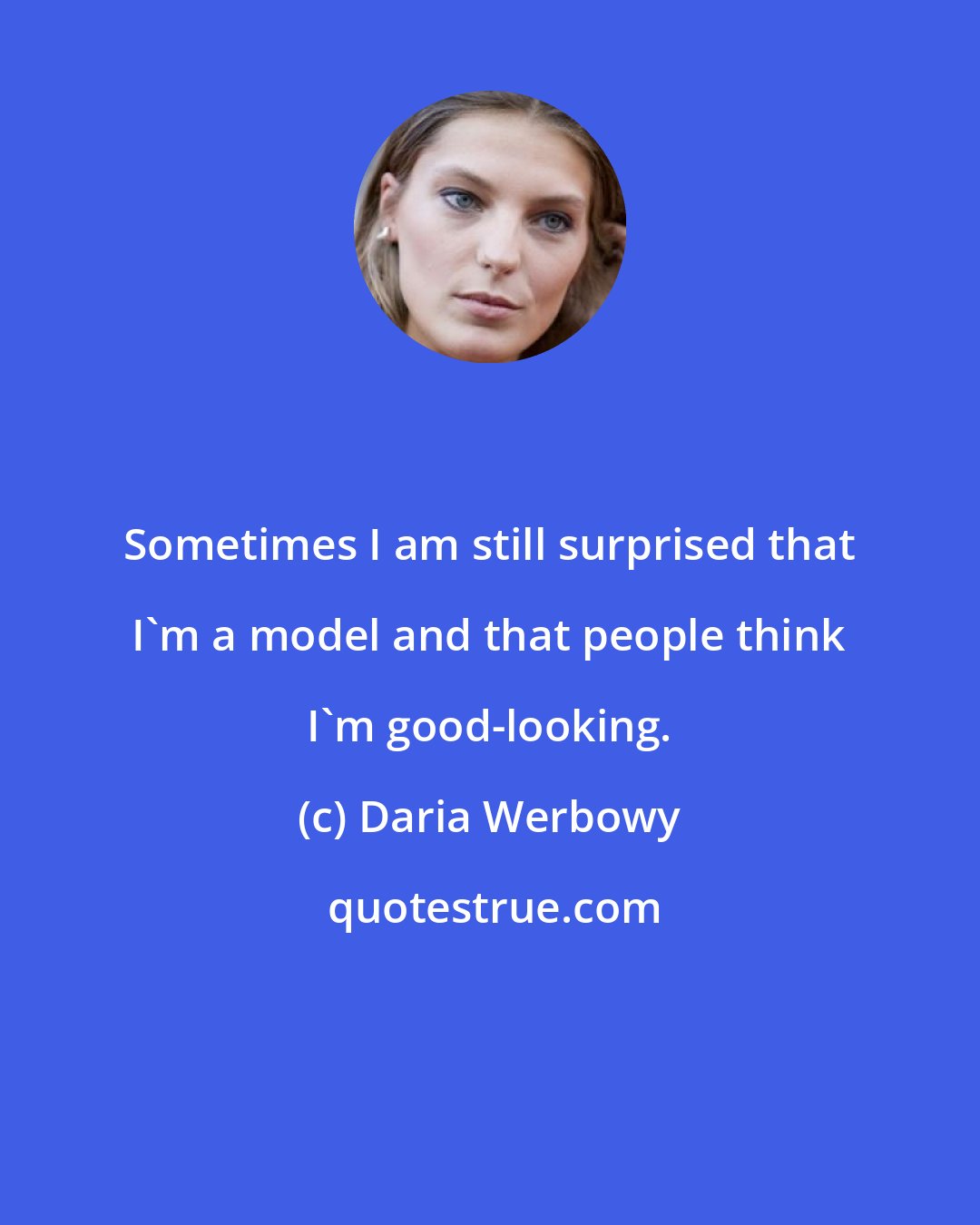 Daria Werbowy: Sometimes I am still surprised that I'm a model and that people think I'm good-looking.