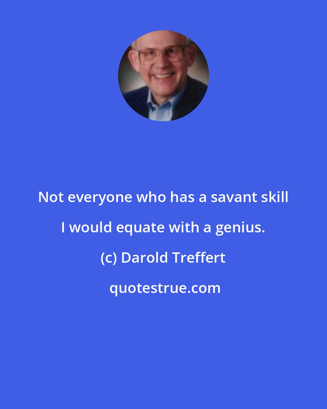 Darold Treffert: Not everyone who has a savant skill I would equate with a genius.