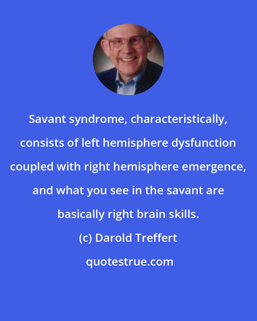 Darold Treffert: Savant syndrome, characteristically, consists of left hemisphere dysfunction coupled with right hemisphere emergence, and what you see in the savant are basically right brain skills.