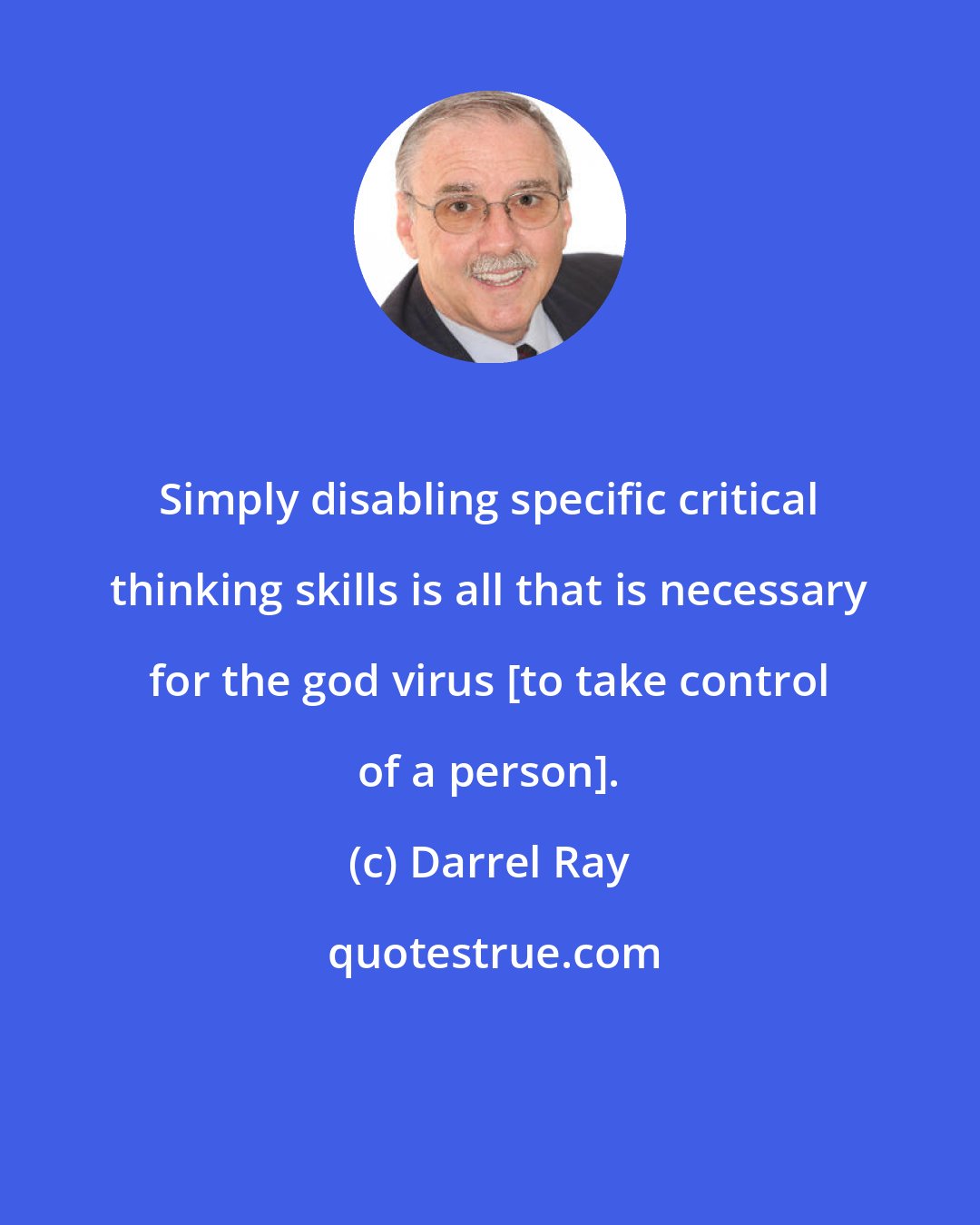 Darrel Ray: Simply disabling specific critical thinking skills is all that is necessary for the god virus [to take control of a person].