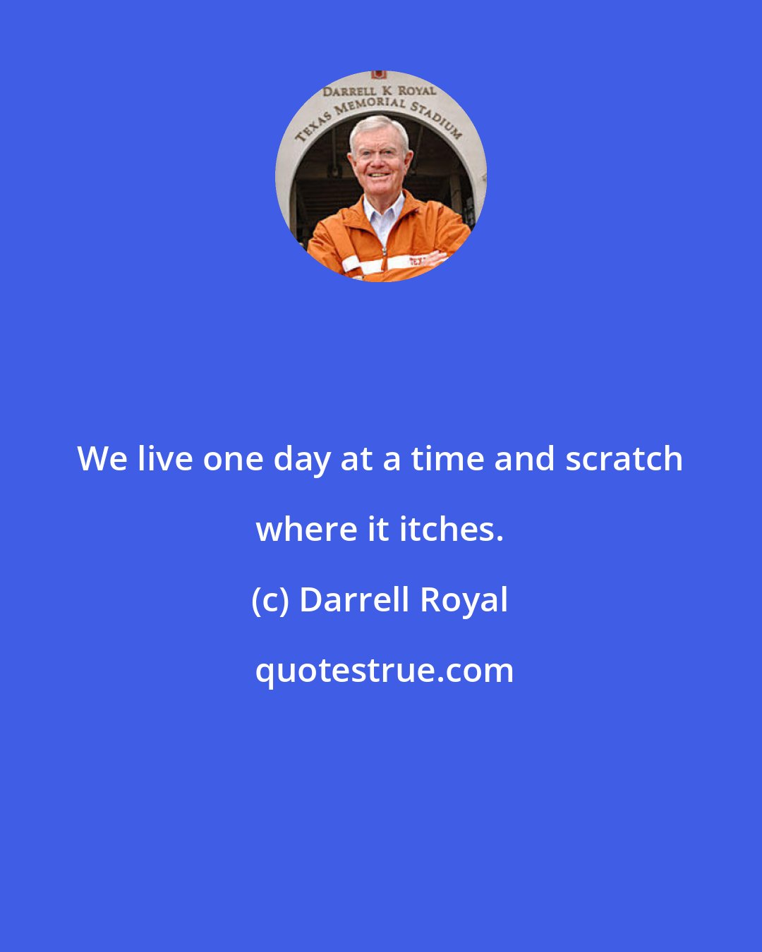 Darrell Royal: We live one day at a time and scratch where it itches.
