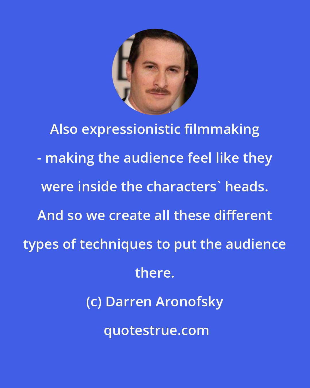 Darren Aronofsky: Also expressionistic filmmaking - making the audience feel like they were inside the characters' heads. And so we create all these different types of techniques to put the audience there.