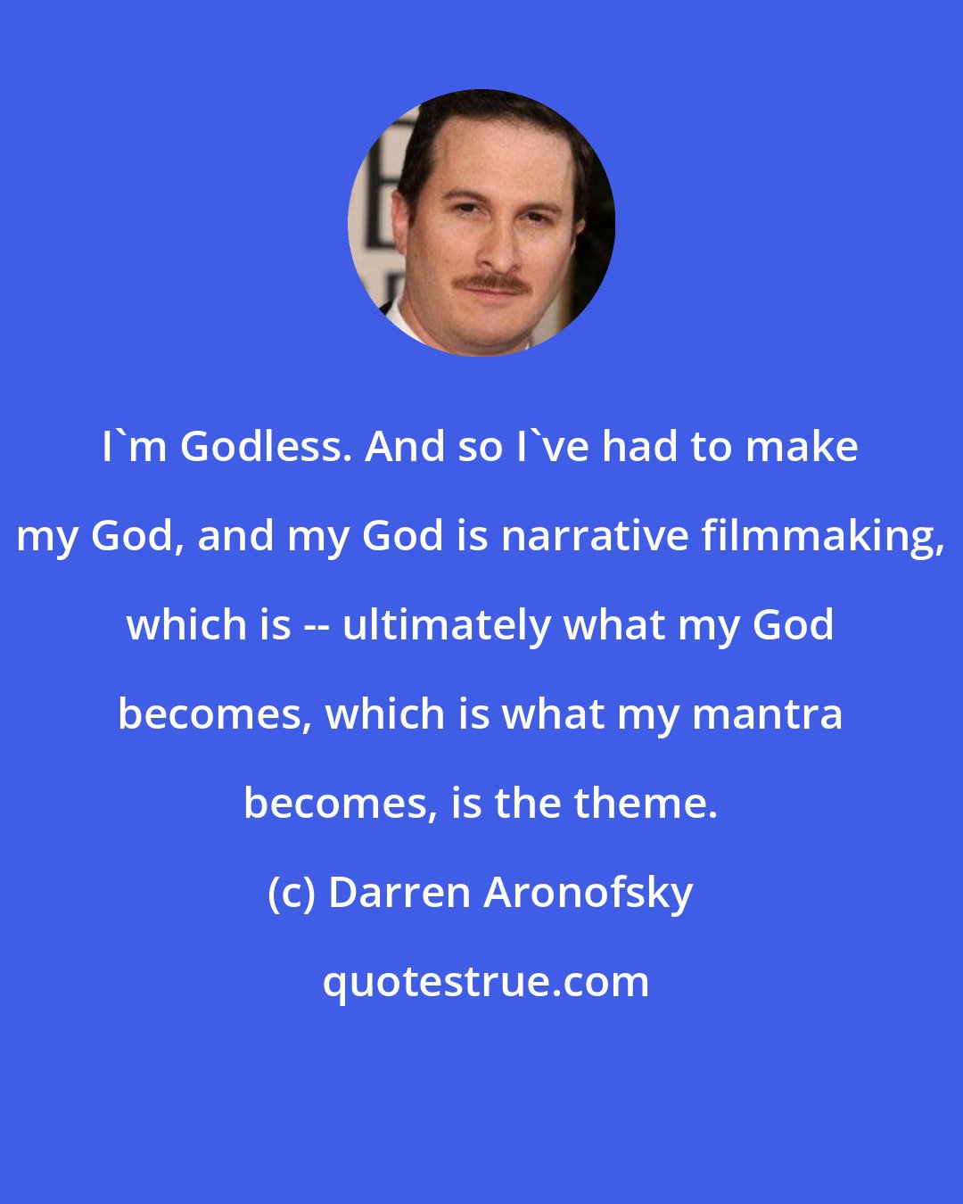 Darren Aronofsky: I'm Godless. And so I've had to make my God, and my God is narrative filmmaking, which is -- ultimately what my God becomes, which is what my mantra becomes, is the theme.
