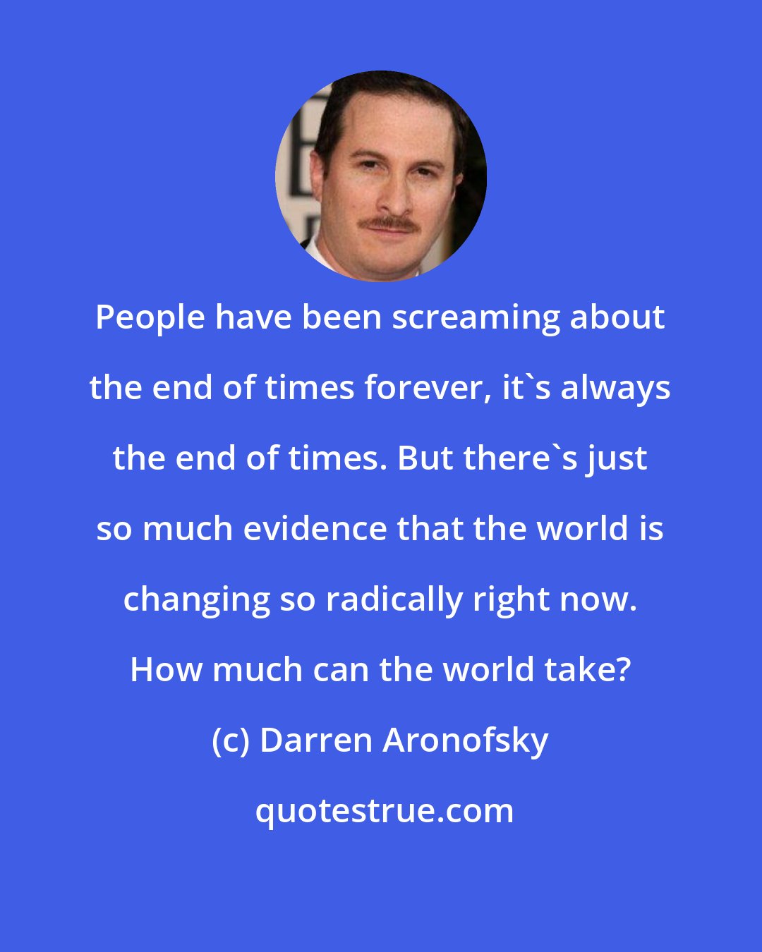 Darren Aronofsky: People have been screaming about the end of times forever, it's always the end of times. But there's just so much evidence that the world is changing so radically right now. How much can the world take?
