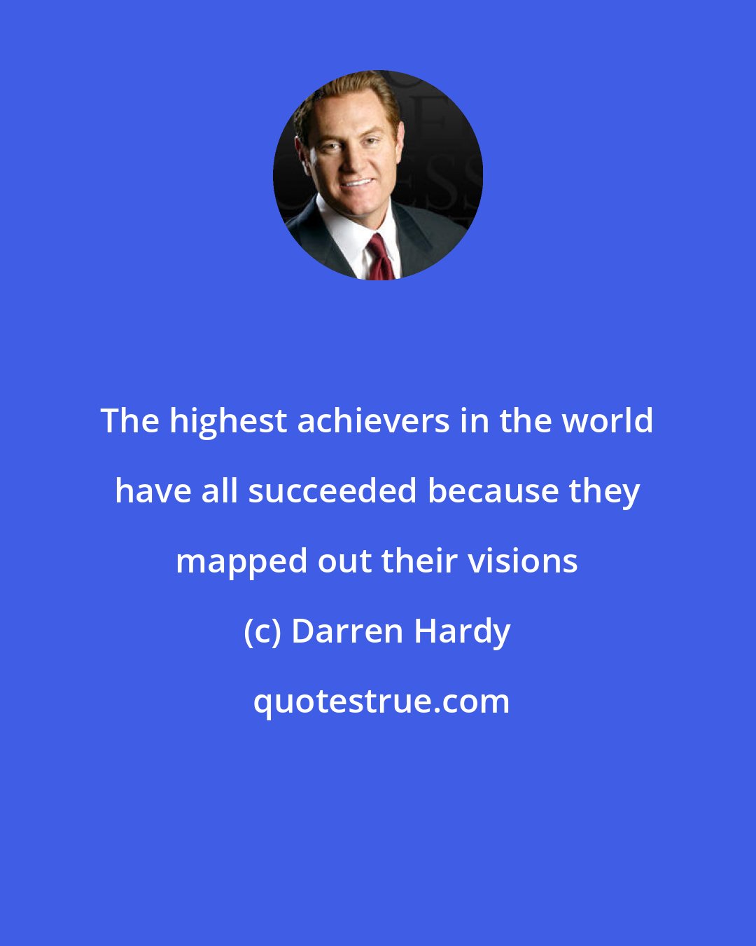 Darren Hardy: The highest achievers in the world have all succeeded because they mapped out their visions