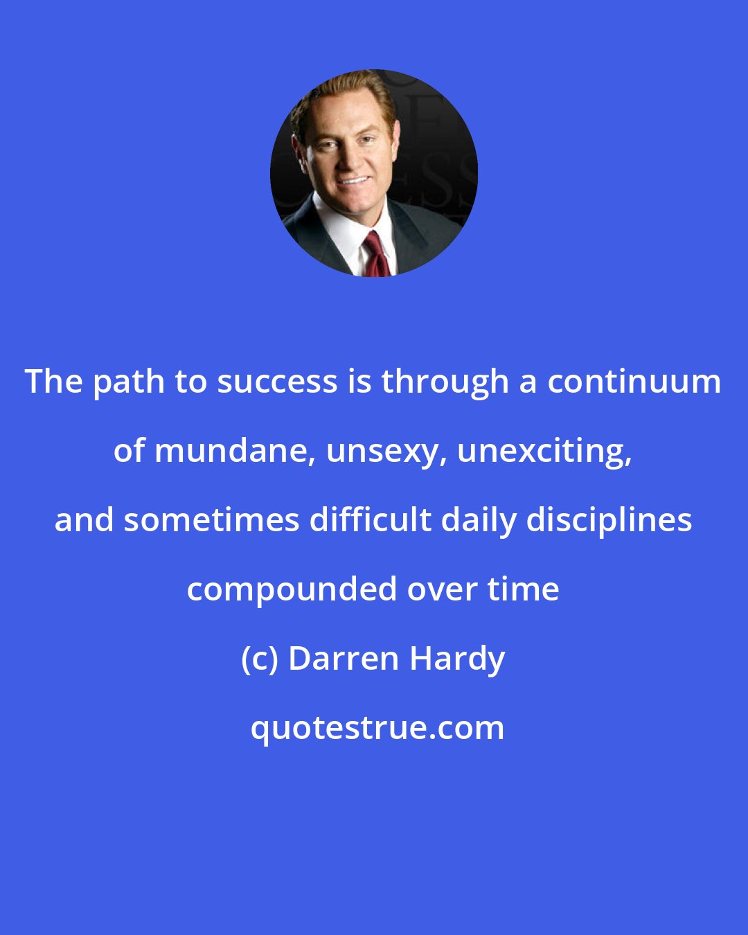 Darren Hardy: The path to success is through a continuum of mundane, unsexy, unexciting, and sometimes difficult daily disciplines compounded over time