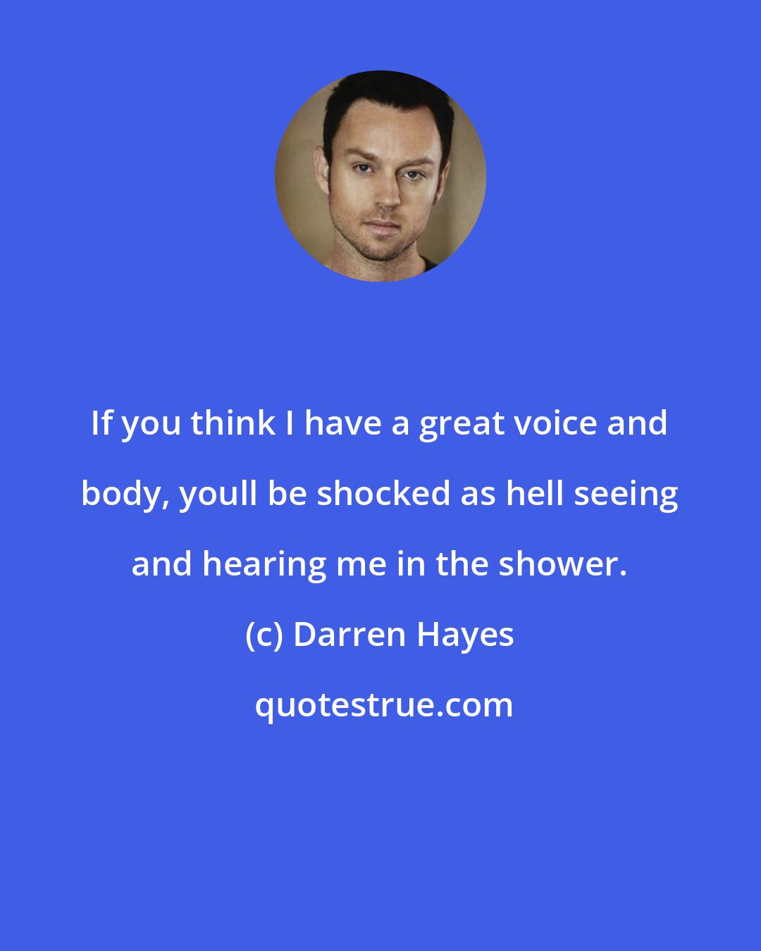 Darren Hayes: If you think I have a great voice and body, youll be shocked as hell seeing and hearing me in the shower.