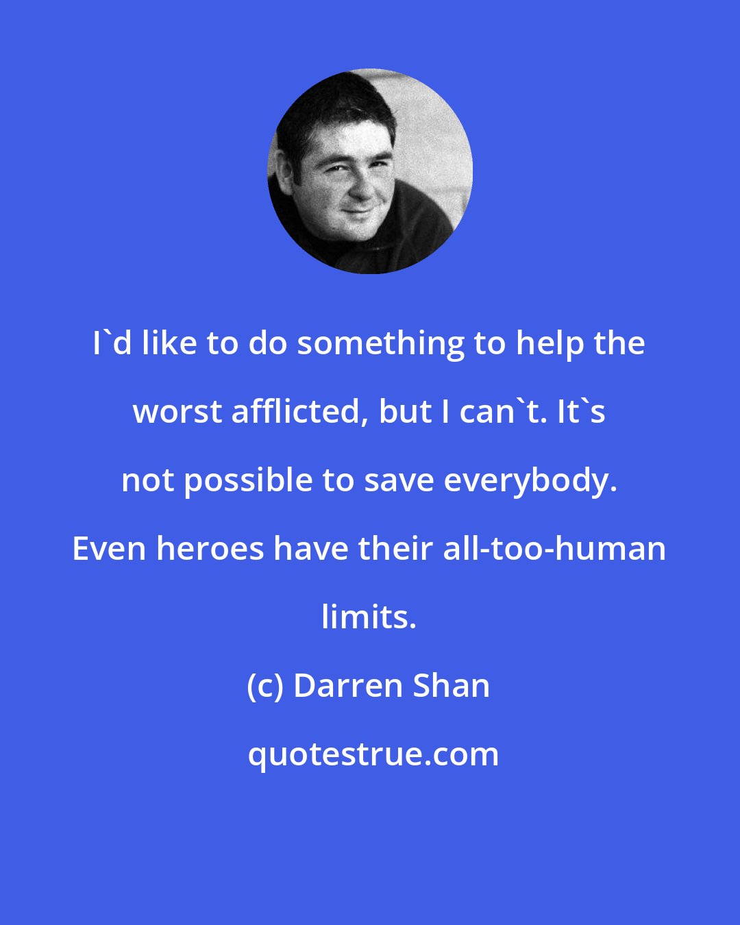 Darren Shan: I'd like to do something to help the worst afflicted, but I can't. It's not possible to save everybody. Even heroes have their all-too-human limits.
