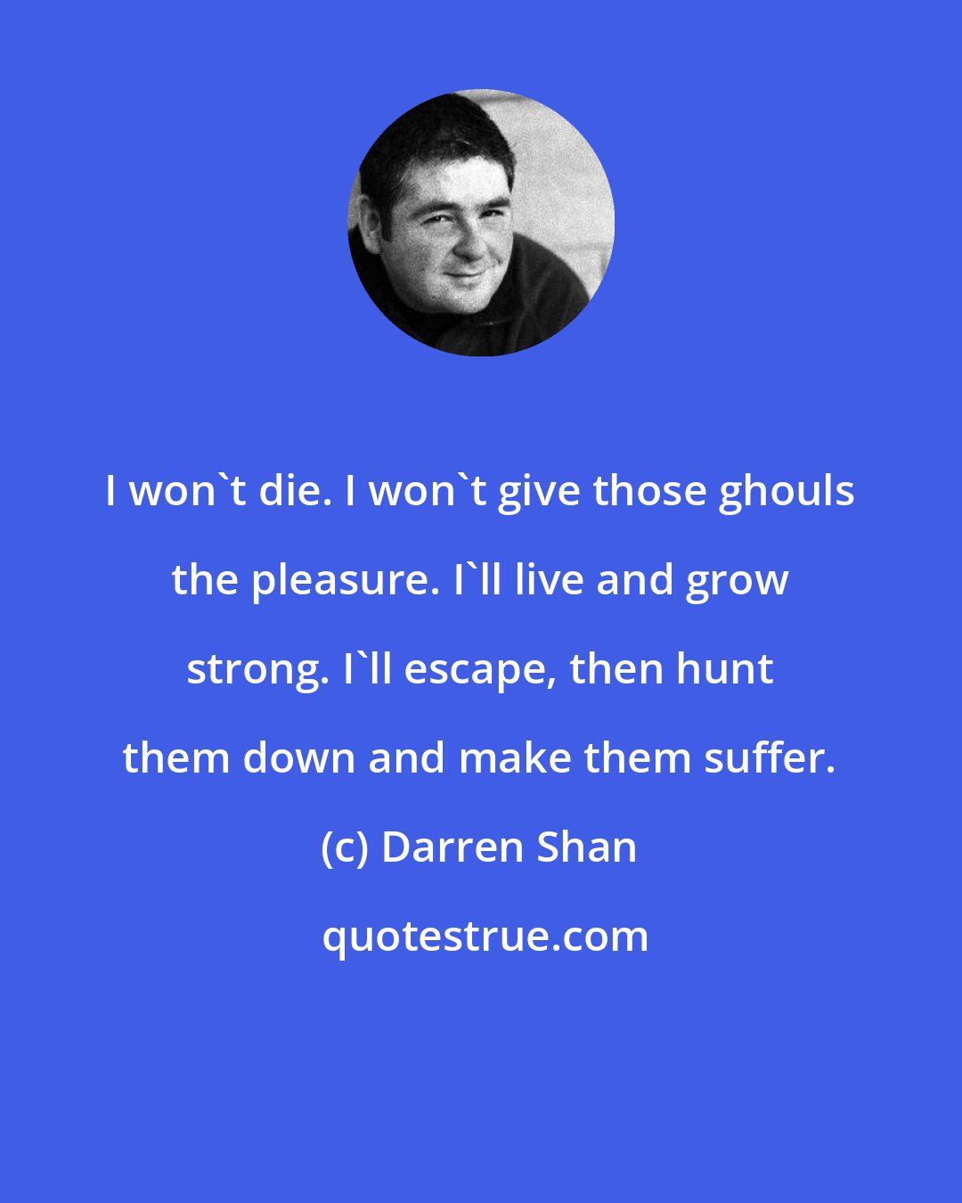 Darren Shan: I won't die. I won't give those ghouls the pleasure. I'll live and grow strong. I'll escape, then hunt them down and make them suffer.