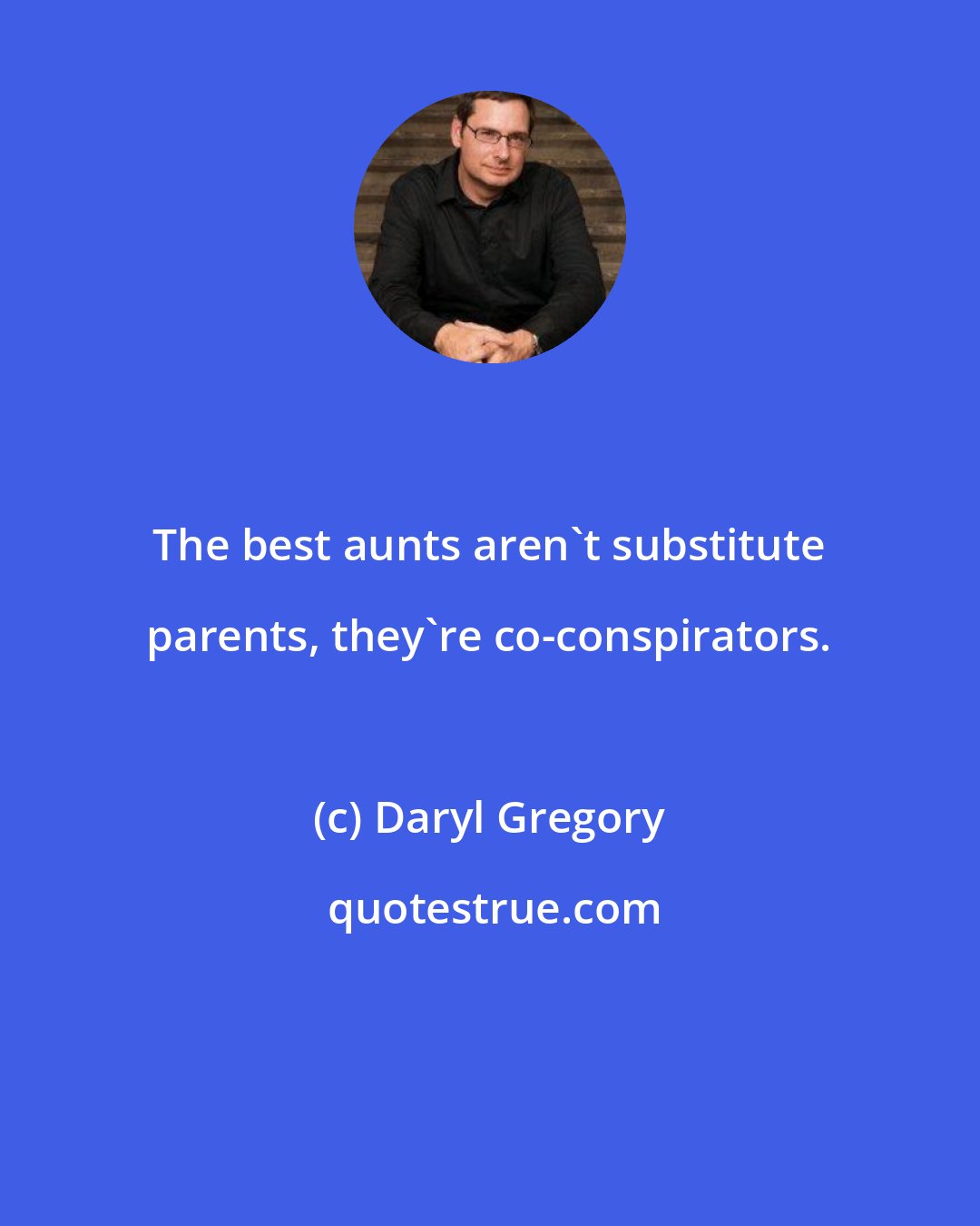 Daryl Gregory: The best aunts aren't substitute parents, they're co-conspirators.