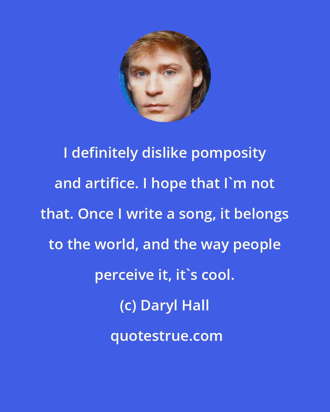Daryl Hall: I definitely dislike pomposity and artifice. I hope that I'm not that. Once I write a song, it belongs to the world, and the way people perceive it, it's cool.