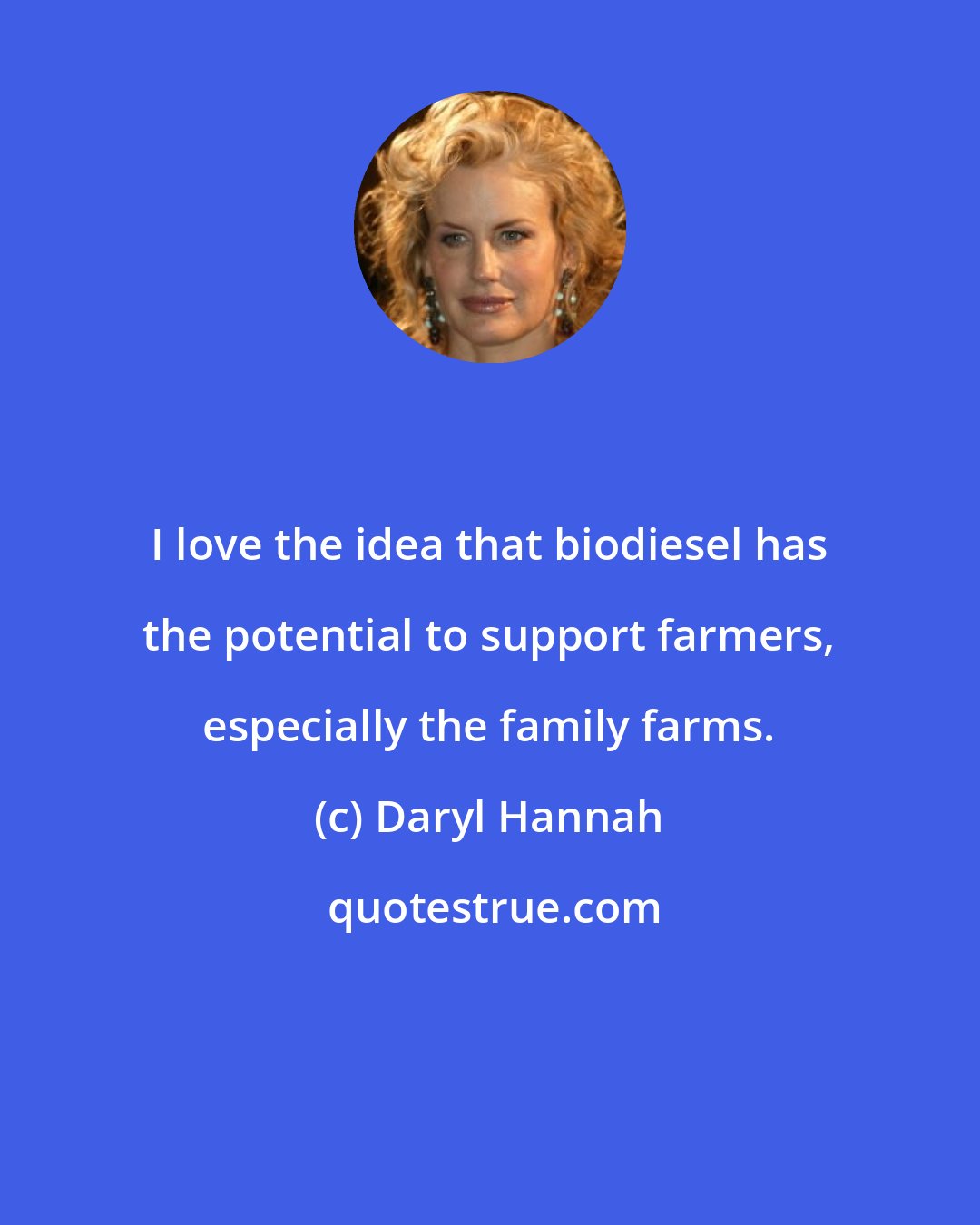 Daryl Hannah: I love the idea that biodiesel has the potential to support farmers, especially the family farms.
