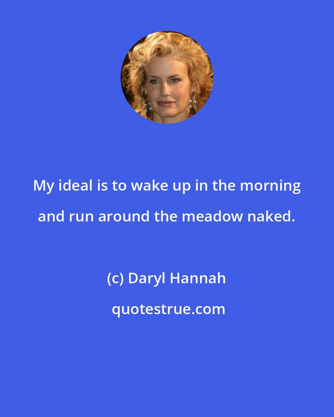 Daryl Hannah: My ideal is to wake up in the morning and run around the meadow naked.
