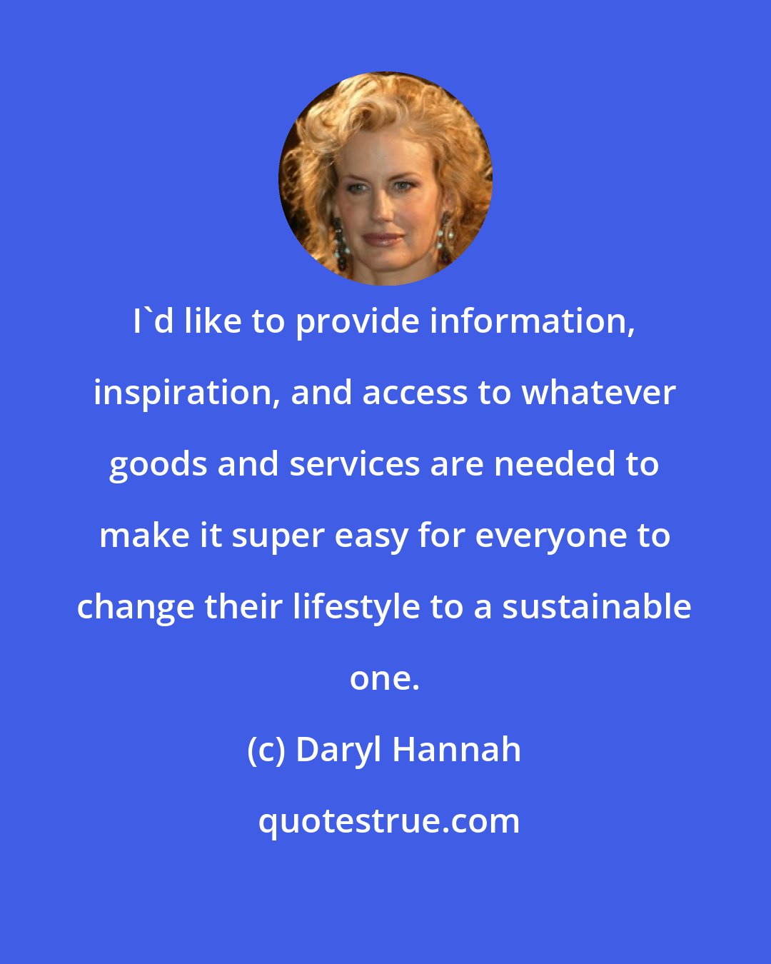 Daryl Hannah: I'd like to provide information, inspiration, and access to whatever goods and services are needed to make it super easy for everyone to change their lifestyle to a sustainable one.