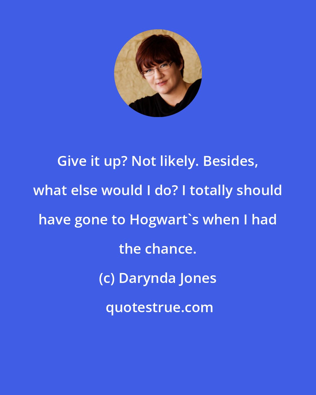 Darynda Jones: Give it up? Not likely. Besides, what else would I do? I totally should have gone to Hogwart's when I had the chance.