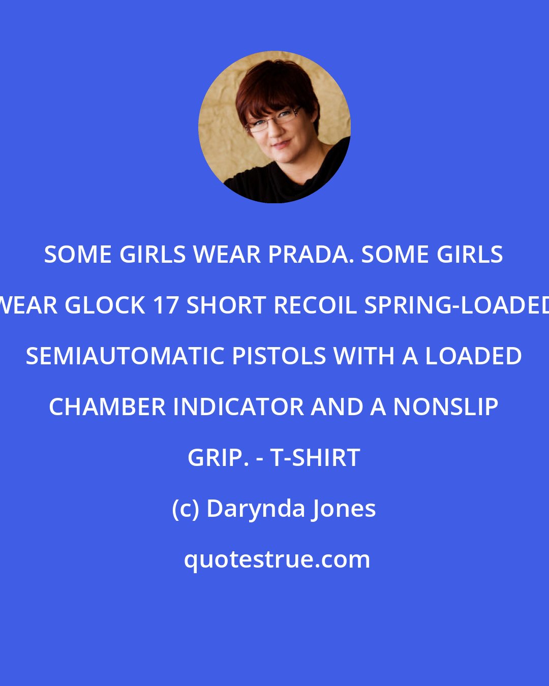 Darynda Jones: SOME GIRLS WEAR PRADA. SOME GIRLS WEAR GLOCK 17 SHORT RECOIL SPRING-LOADED SEMIAUTOMATIC PISTOLS WITH A LOADED CHAMBER INDICATOR AND A NONSLIP GRIP. - T-SHIRT