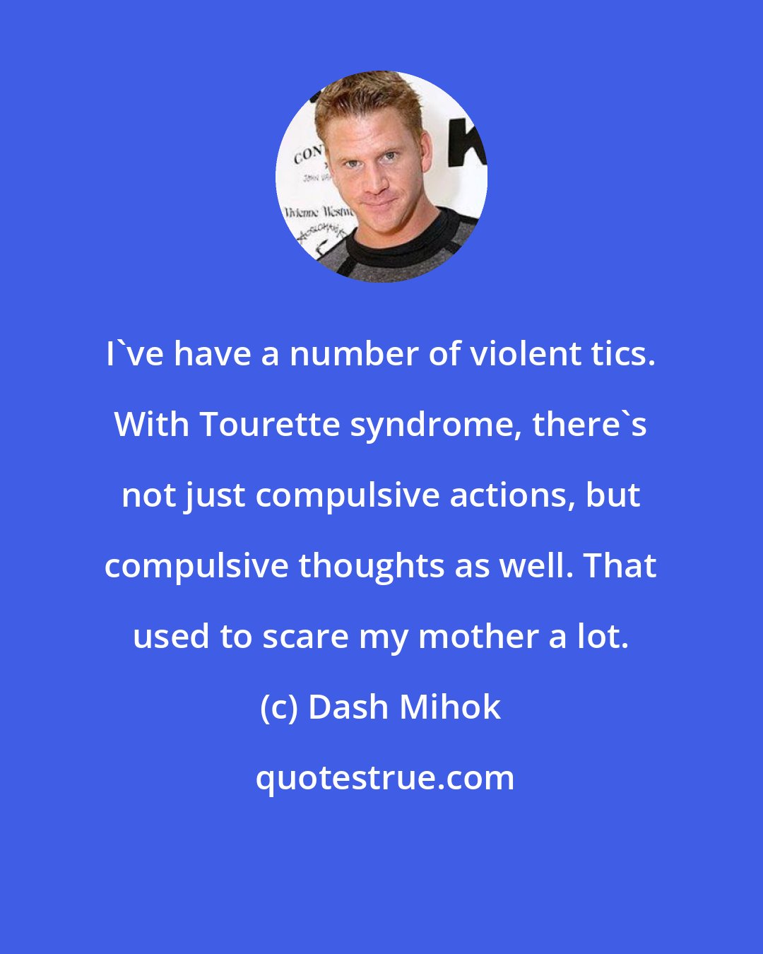 Dash Mihok: I've have a number of violent tics. With Tourette syndrome, there's not just compulsive actions, but compulsive thoughts as well. That used to scare my mother a lot.