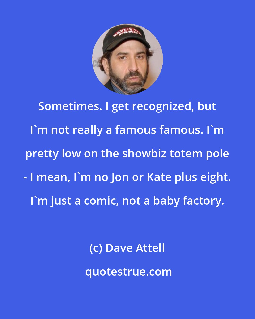 Dave Attell: Sometimes. I get recognized, but I'm not really a famous famous. I'm pretty low on the showbiz totem pole - I mean, I'm no Jon or Kate plus eight. I'm just a comic, not a baby factory.