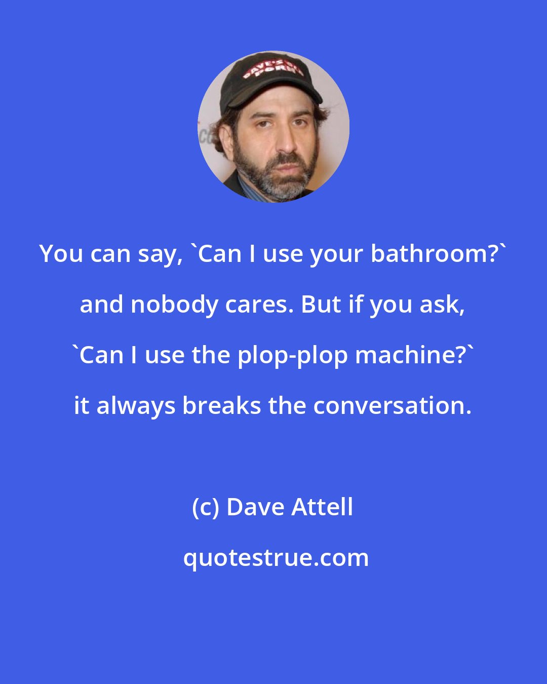 Dave Attell: You can say, 'Can I use your bathroom?' and nobody cares. But if you ask, 'Can I use the plop-plop machine?' it always breaks the conversation.