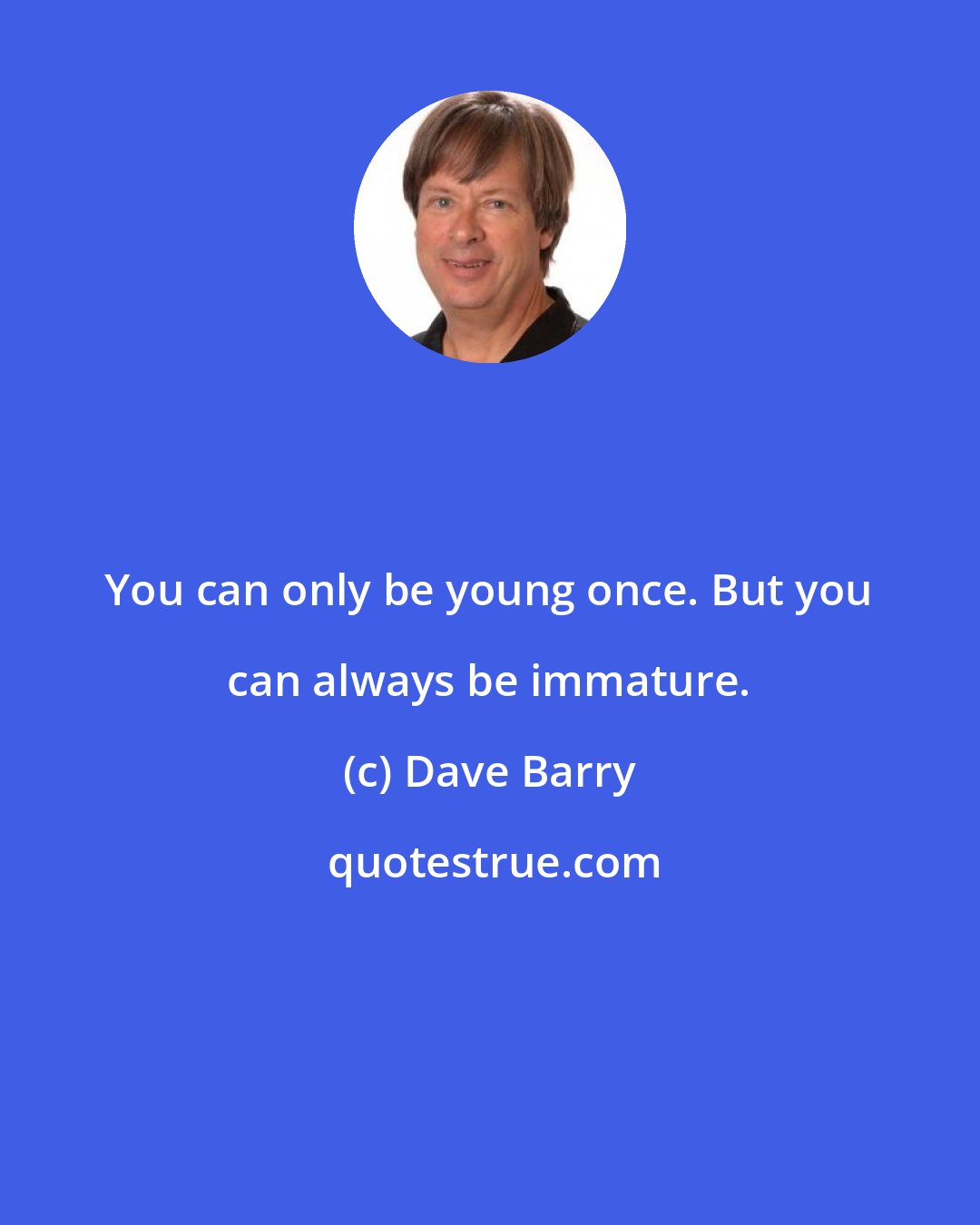 Dave Barry: You can only be young once. But you can always be immature.