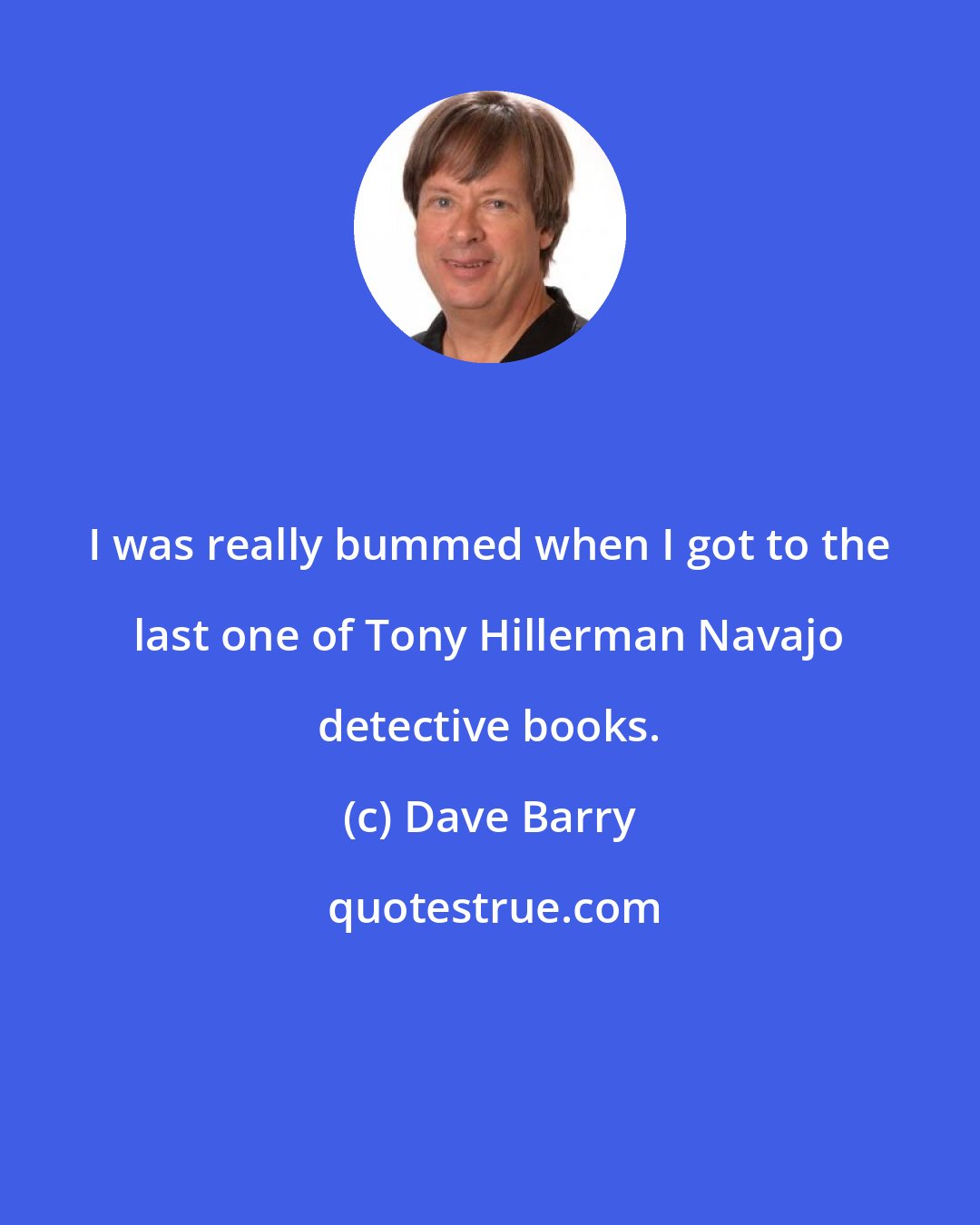 Dave Barry: I was really bummed when I got to the last one of Tony Hillerman Navajo detective books.