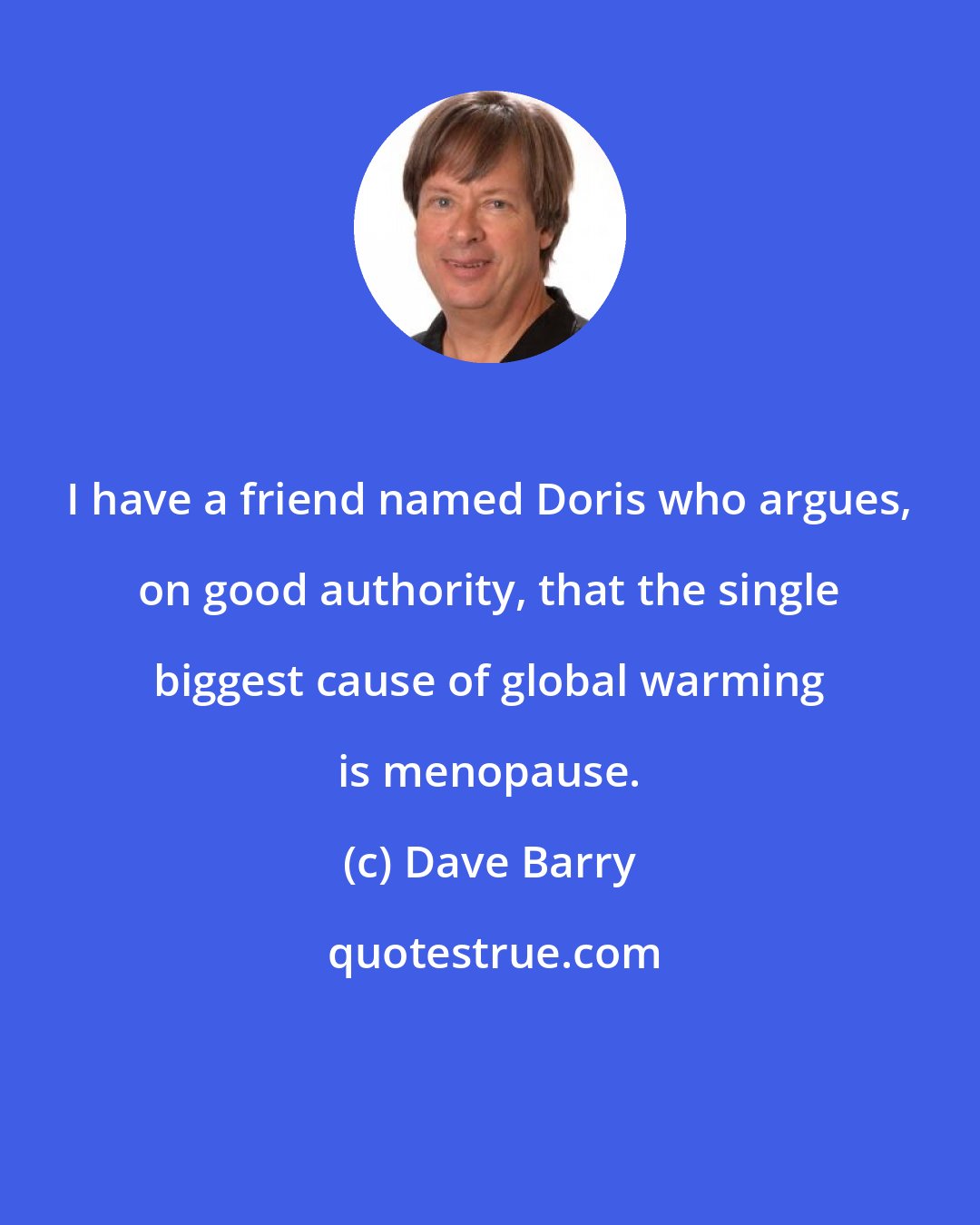 Dave Barry: I have a friend named Doris who argues, on good authority, that the single biggest cause of global warming is menopause.