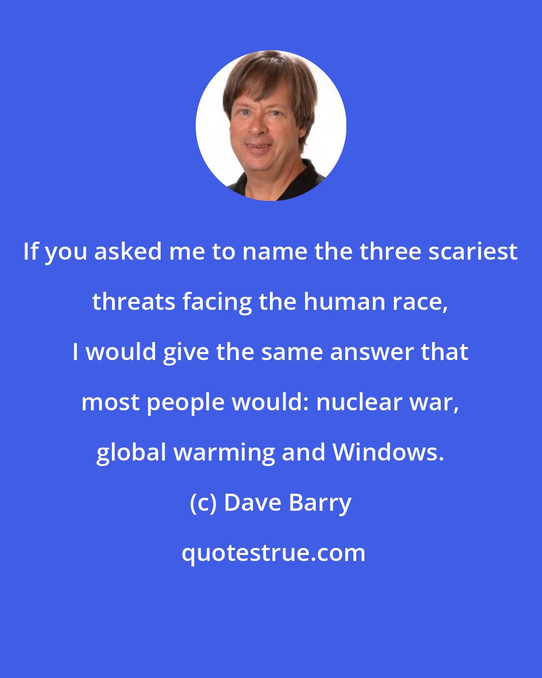 Dave Barry: If you asked me to name the three scariest threats facing the human race, I would give the same answer that most people would: nuclear war, global warming and Windows.