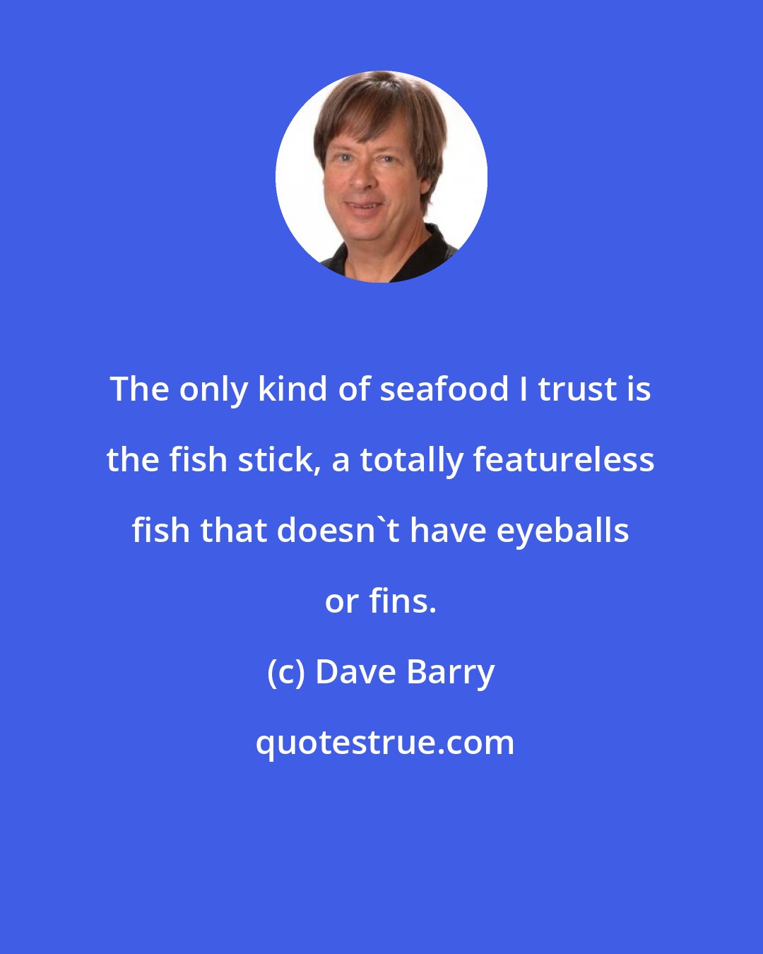 Dave Barry: The only kind of seafood I trust is the fish stick, a totally featureless fish that doesn't have eyeballs or fins.