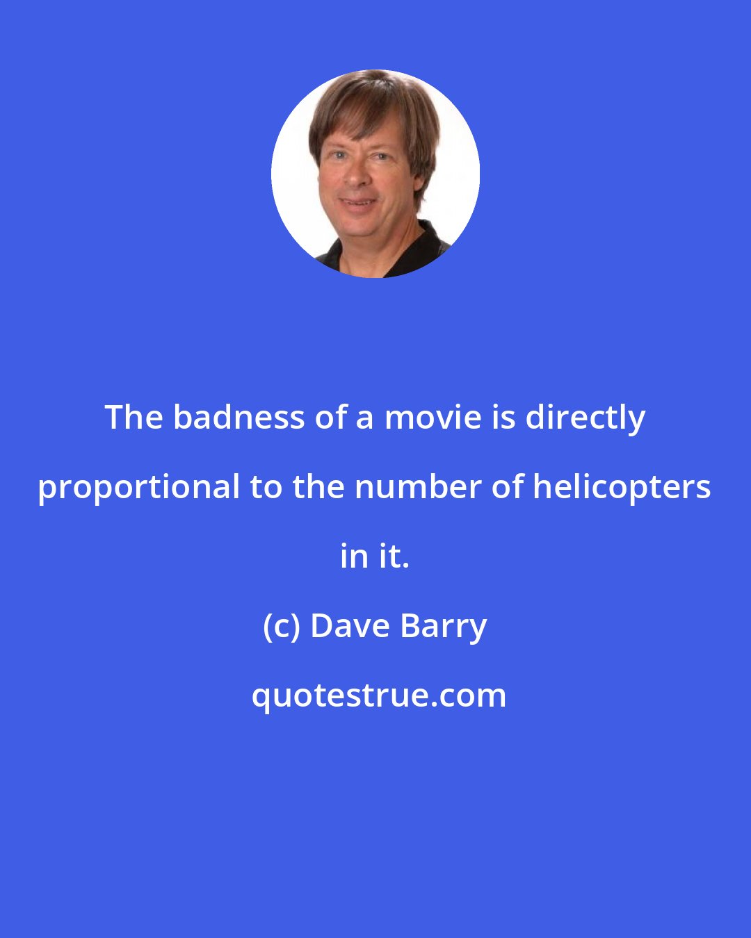 Dave Barry: The badness of a movie is directly proportional to the number of helicopters in it.